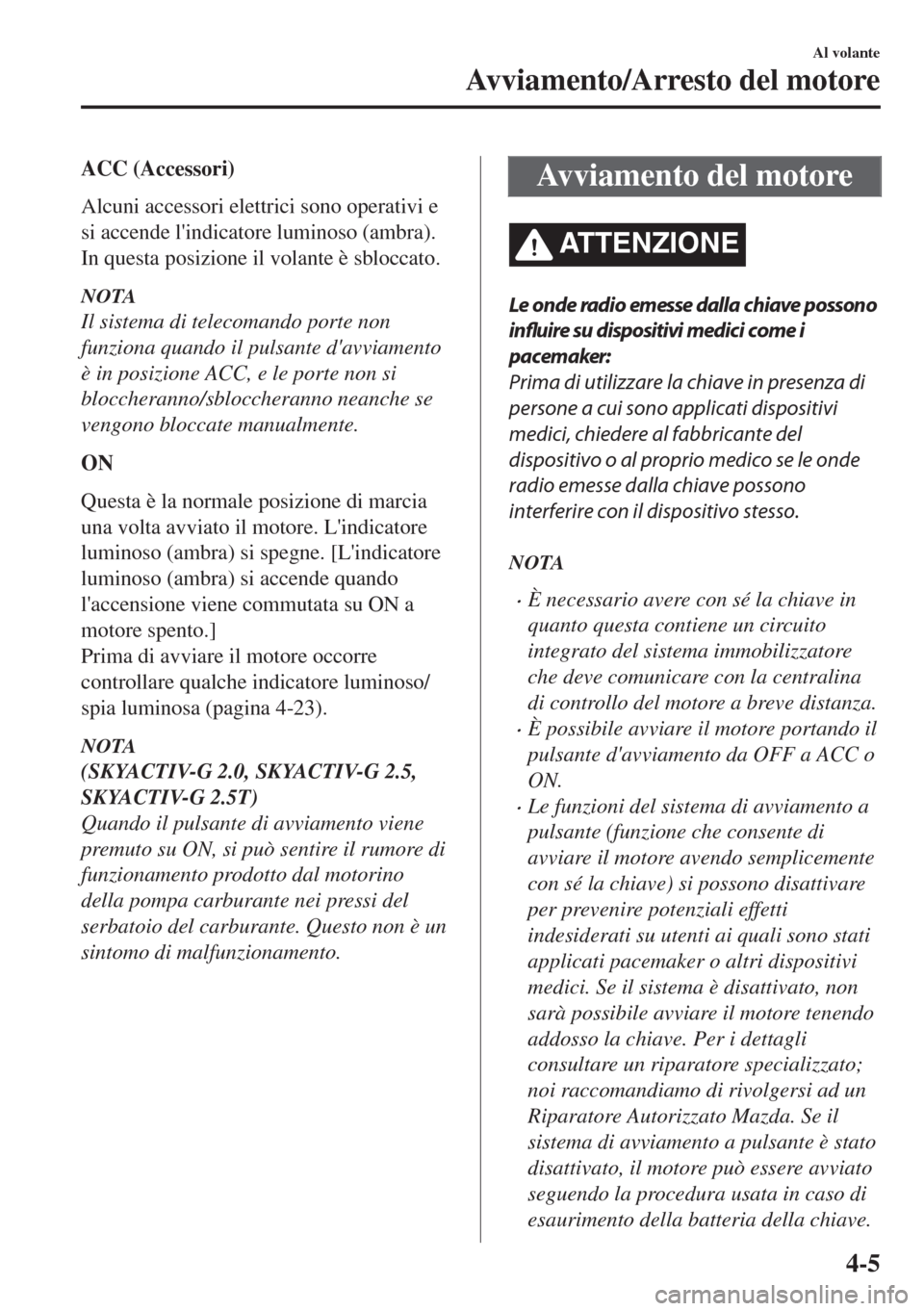 MAZDA MODEL 6 2018  Manuale del proprietario (in Italian) ACC (Accessori)
Alcuni accessori elettrici sono operativi e
si accende lindicatore luminoso (ambra).
In questa posizione il volante è sbloccato.
NOTA
Il sistema di telecomando porte non
funziona qua