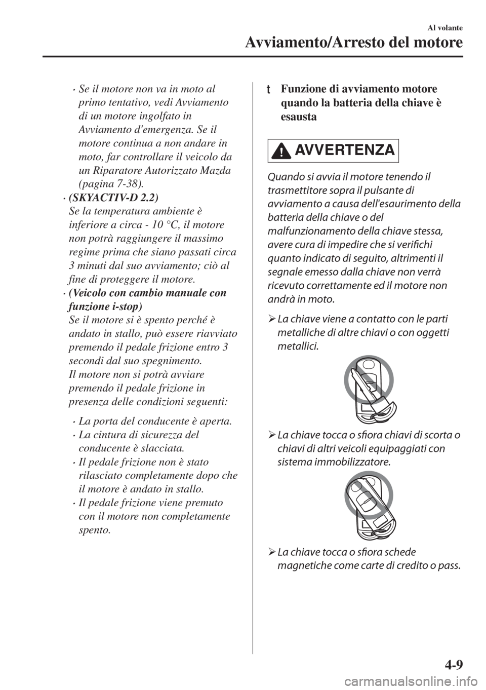 MAZDA MODEL 6 2018  Manuale del proprietario (in Italian) •Se il motore non va in moto al
primo tentativo, vedi Avviamento
di un motore ingolfato in
Avviamento demergenza. Se il
motore continua a non andare in
moto, far controllare il veicolo da
un Ripara