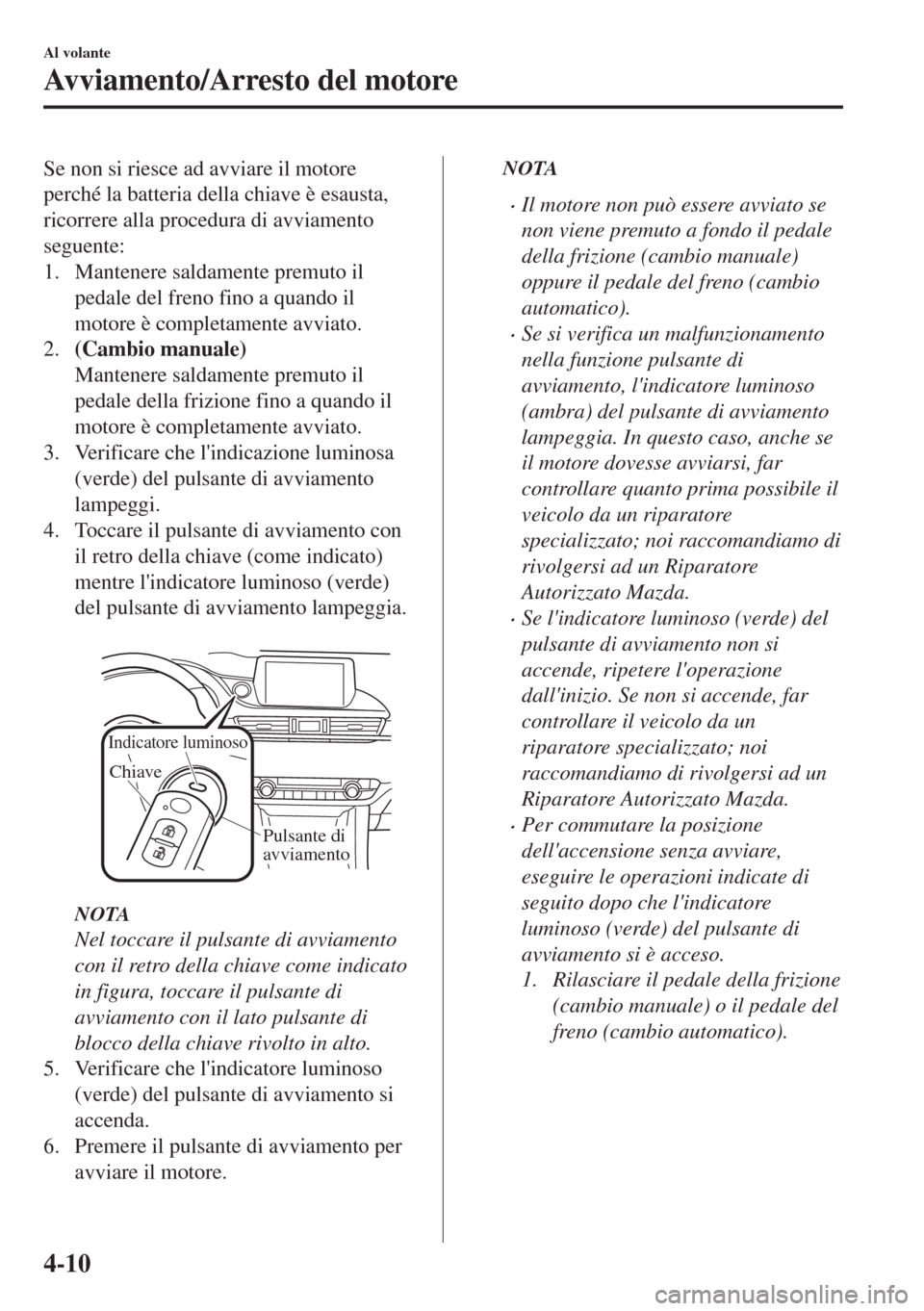 MAZDA MODEL 6 2018  Manuale del proprietario (in Italian) Se non si riesce ad avviare il motore
perché la batteria della chiave è esausta,
ricorrere alla procedura di avviamento
seguente:
1. Mantenere saldamente premuto il
pedale del freno fino a quando il