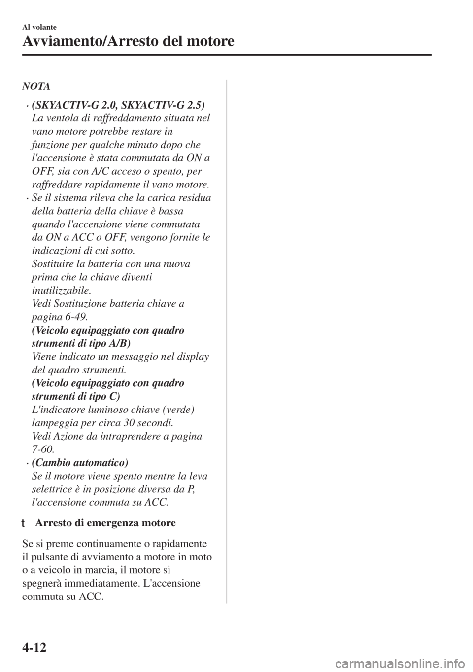 MAZDA MODEL 6 2018  Manuale del proprietario (in Italian) NOTA
•(SKYACTIV-G 2.0, SKYACTIV-G 2.5)
La ventola di raffreddamento situata nel
vano motore potrebbe restare in
funzione per qualche minuto dopo che
laccensione è stata commutata da ON a
OFF, sia 