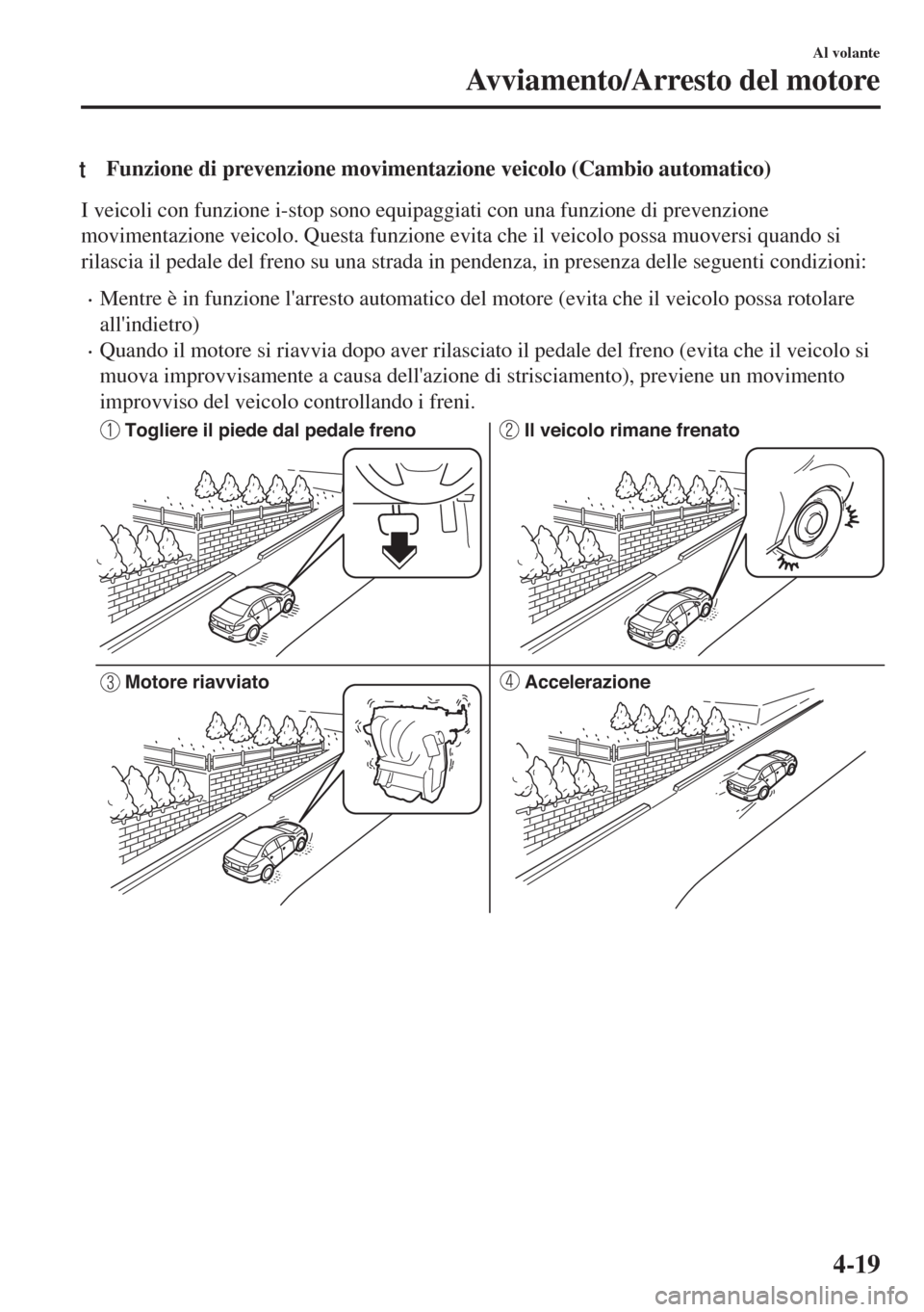 MAZDA MODEL 6 2018  Manuale del proprietario (in Italian) tFunzione di prevenzione movimentazione veicolo (Cambio automatico)
I veicoli con funzione i-stop sono equipaggiati con una funzione di prevenzione
movimentazione veicolo. Questa funzione evita che il