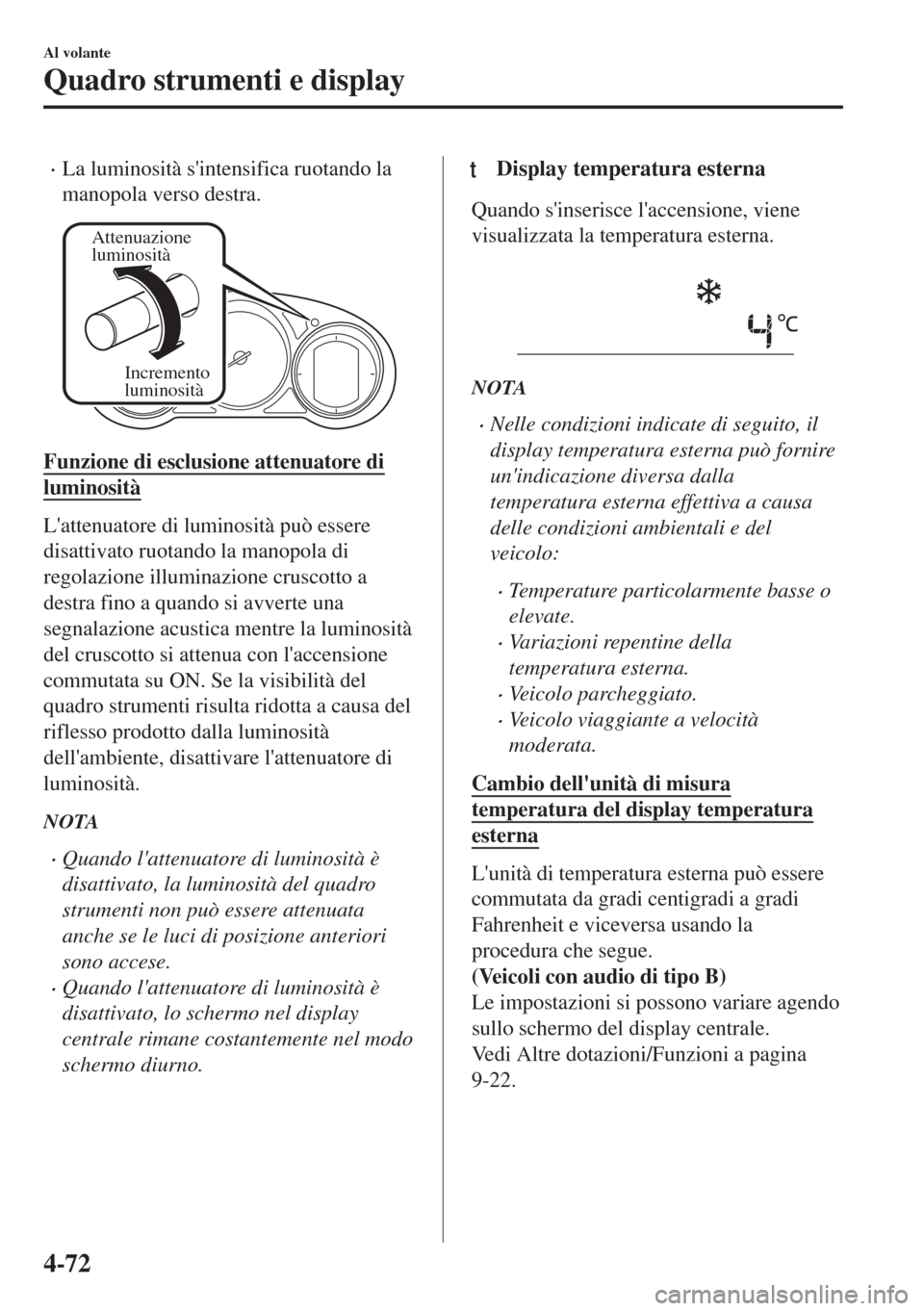 MAZDA MODEL 6 2018  Manuale del proprietario (in Italian) •La luminosità sintensifica ruotando la
manopola verso destra.
Attenuazione 
luminosità
Incremento 
luminosità
Funzione di esclusione attenuatore di
luminosità
Lattenuatore di luminosità può