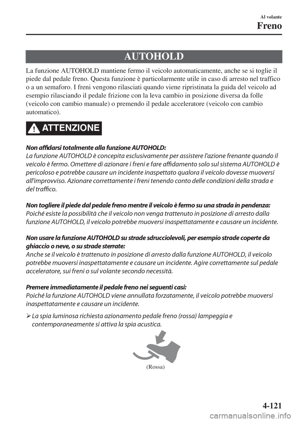MAZDA MODEL 6 2018  Manuale del proprietario (in Italian) AUTOHOLD
La funzione AUTOHOLD mantiene fermo il veicolo automaticamente, anche se si toglie il
piede dal pedale freno. Questa funzione è particolarmente utile in caso di arresto nel traffico
o a un s