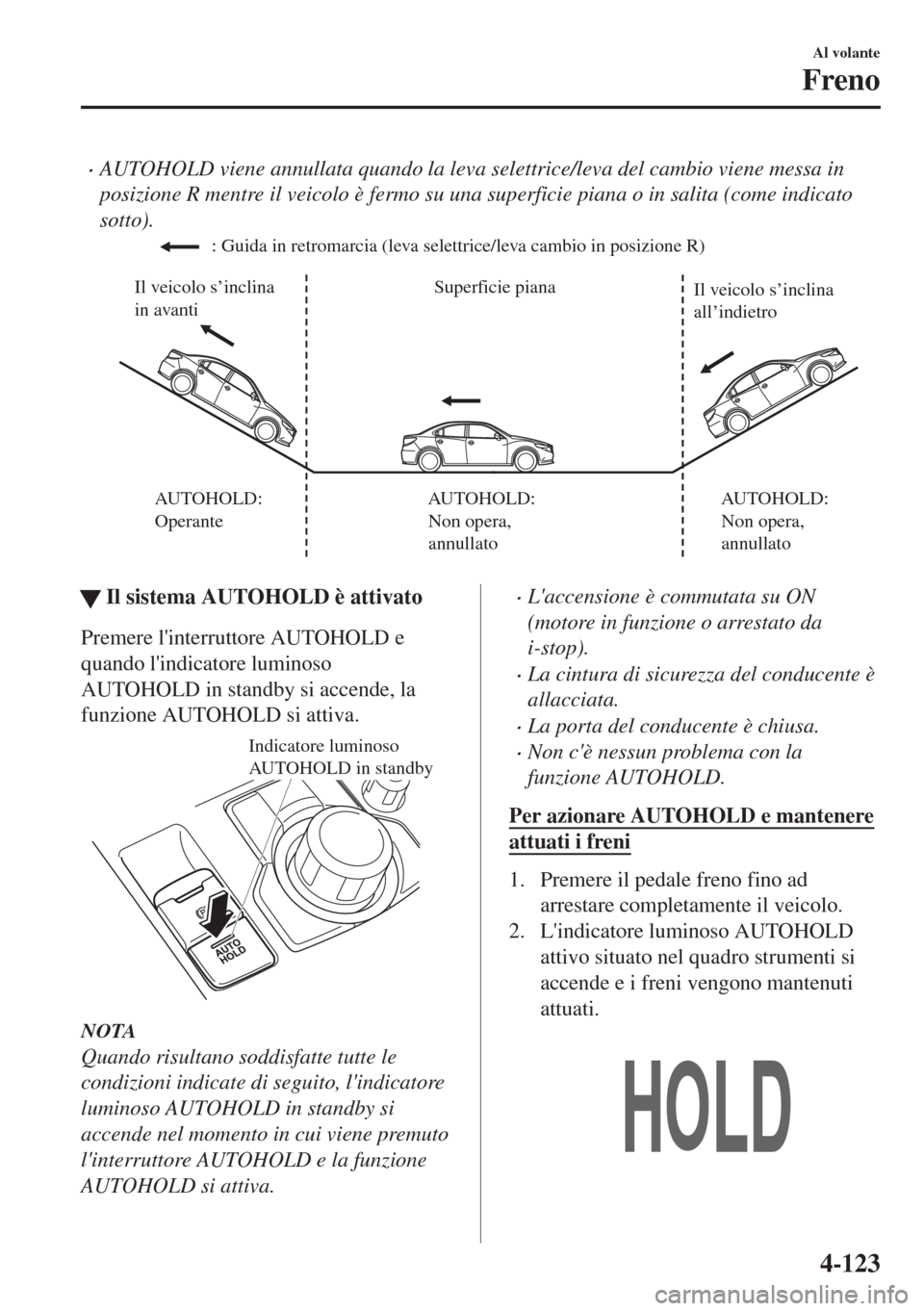 MAZDA MODEL 6 2018 Manuale del proprietario (in Italian) •AUTOHOLD viene annullata quando la leva selettrice/leva del cambio viene messa in
posizione R mentre il veicolo è fermo su una superficie piana o in salita (come indicato
sotto).
Superficie piana MAZDA MODEL 6 2018 Manuale del proprietario (in Italian) •AUTOHOLD viene annullata quando la leva selettrice/leva del cambio viene messa in
posizione R mentre il veicolo è fermo su una superficie piana o in salita (come indicato
sotto).
Superficie piana
