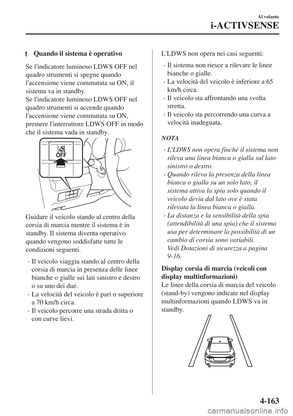 MAZDA MODEL 6 2018  Manuale del proprietario (in Italian) tQuando il sistema è operativo
Se lindicatore luminoso LDWS OFF nel
quadro strumenti si spegne quando
laccensione viene commutata su ON, il
sistema va in standby.
Se lindicatore luminoso LDWS OFF 