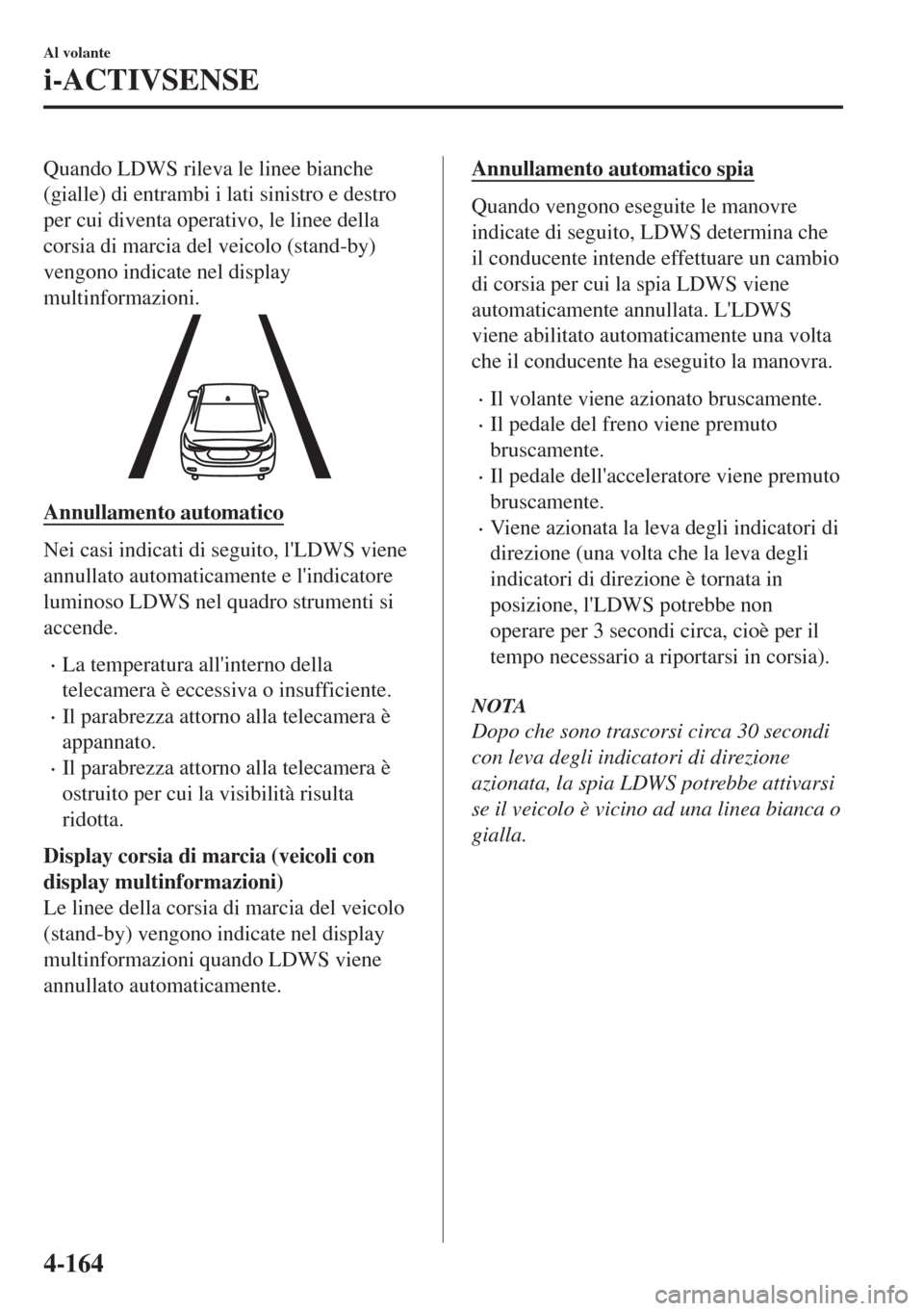 MAZDA MODEL 6 2018  Manuale del proprietario (in Italian) Quando LDWS rileva le linee bianche
(gialle) di entrambi i lati sinistro e destro
per cui diventa operativo, le linee della
corsia di marcia del veicolo (stand-by)
vengono indicate nel display
multinf