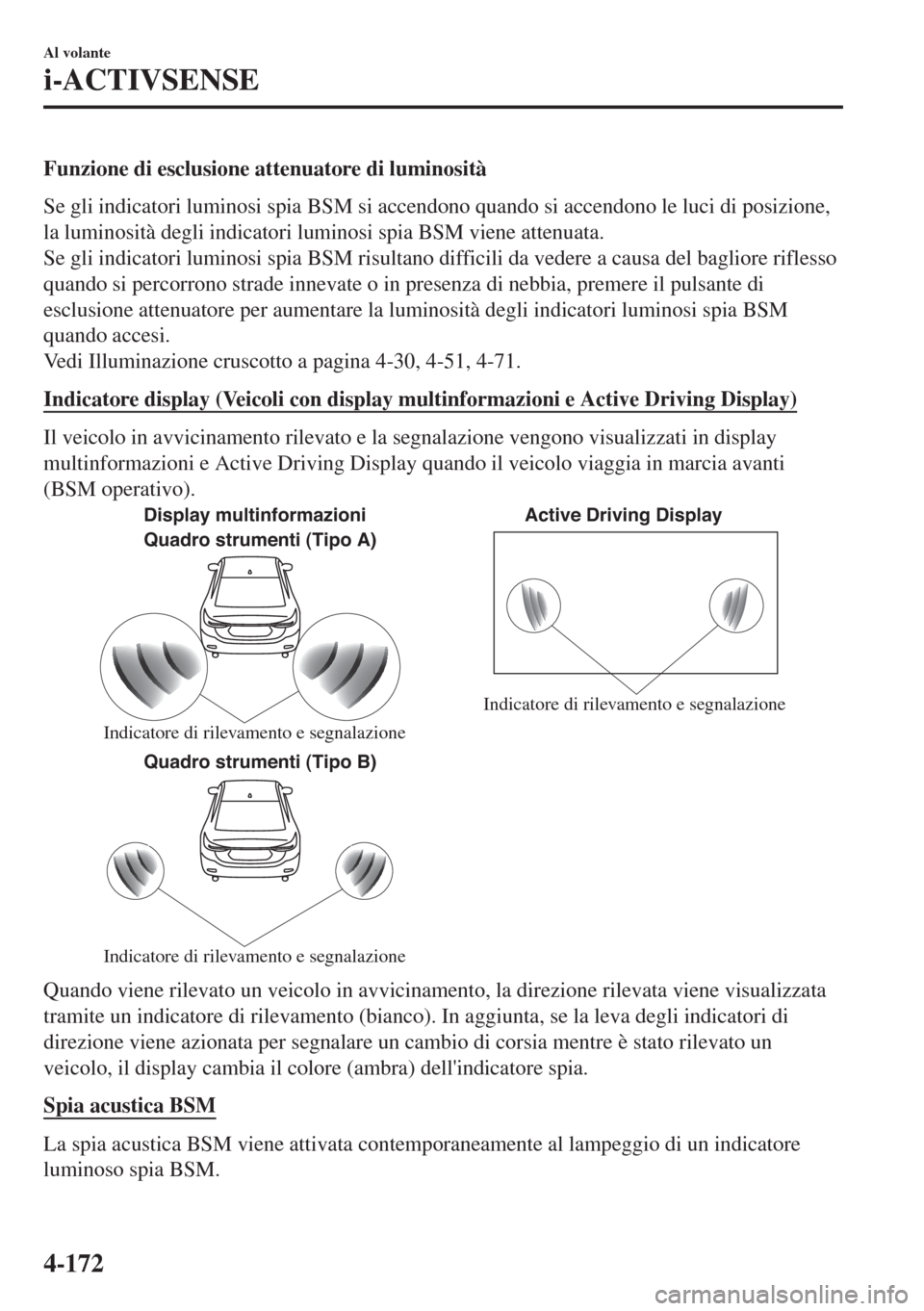 MAZDA MODEL 6 2018  Manuale del proprietario (in Italian) Funzione di esclusione attenuatore di luminosità
Se gli indicatori luminosi spia BSM si accendono quando si accendono le luci di posizione,
la luminosità degli indicatori luminosi spia BSM viene att