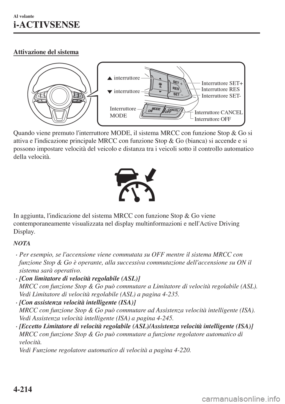 MAZDA MODEL 6 2018  Manuale del proprietario (in Italian) Attivazione del sistema
Interruttore CANCEL
Interruttore RES
Interruttore OFF
interruttore interruttore
Interruttore 
MODEInterruttore SET- Interruttore SET+
Quando viene premuto linterruttore MODE, 