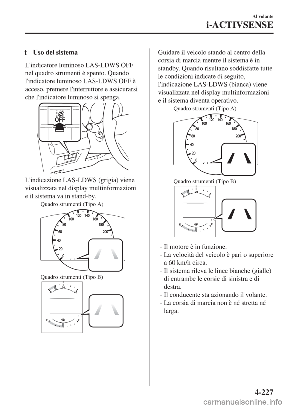 MAZDA MODEL 6 2018  Manuale del proprietario (in Italian) tUso del sistema
Lindicatore luminoso LAS-LDWS OFF
nel quadro strumenti è spento. Quando
lindicatore luminoso LAS-LDWS OFF è
acceso, premere linterruttore e assicurarsi
che lindicatore luminoso 