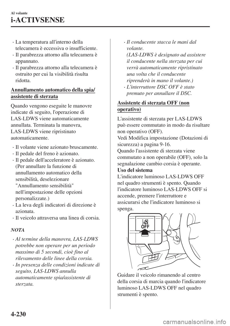 MAZDA MODEL 6 2018  Manuale del proprietario (in Italian) •La temperatura allinterno della
telecamera è eccessiva o insufficiente.
•Il parabrezza attorno alla telecamera è
appannato.
•Il parabrezza attorno alla telecamera è
ostruito per cui la visi