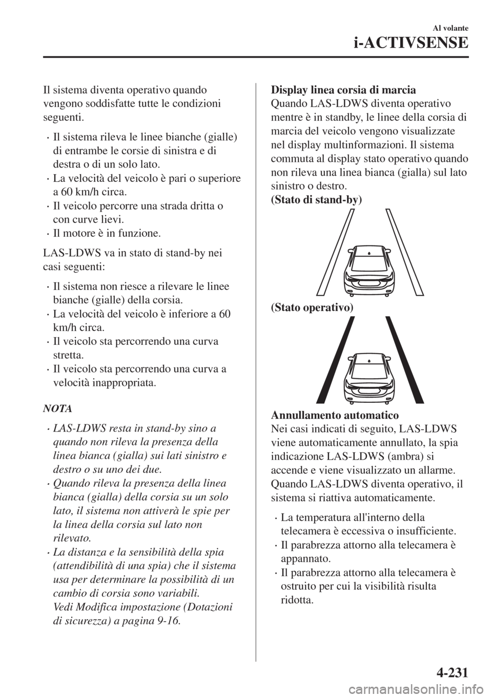 MAZDA MODEL 6 2018  Manuale del proprietario (in Italian) Il sistema diventa operativo quando
vengono soddisfatte tutte le condizioni
seguenti.
•Il sistema rileva le linee bianche (gialle)
di entrambe le corsie di sinistra e di
destra o di un solo lato.
