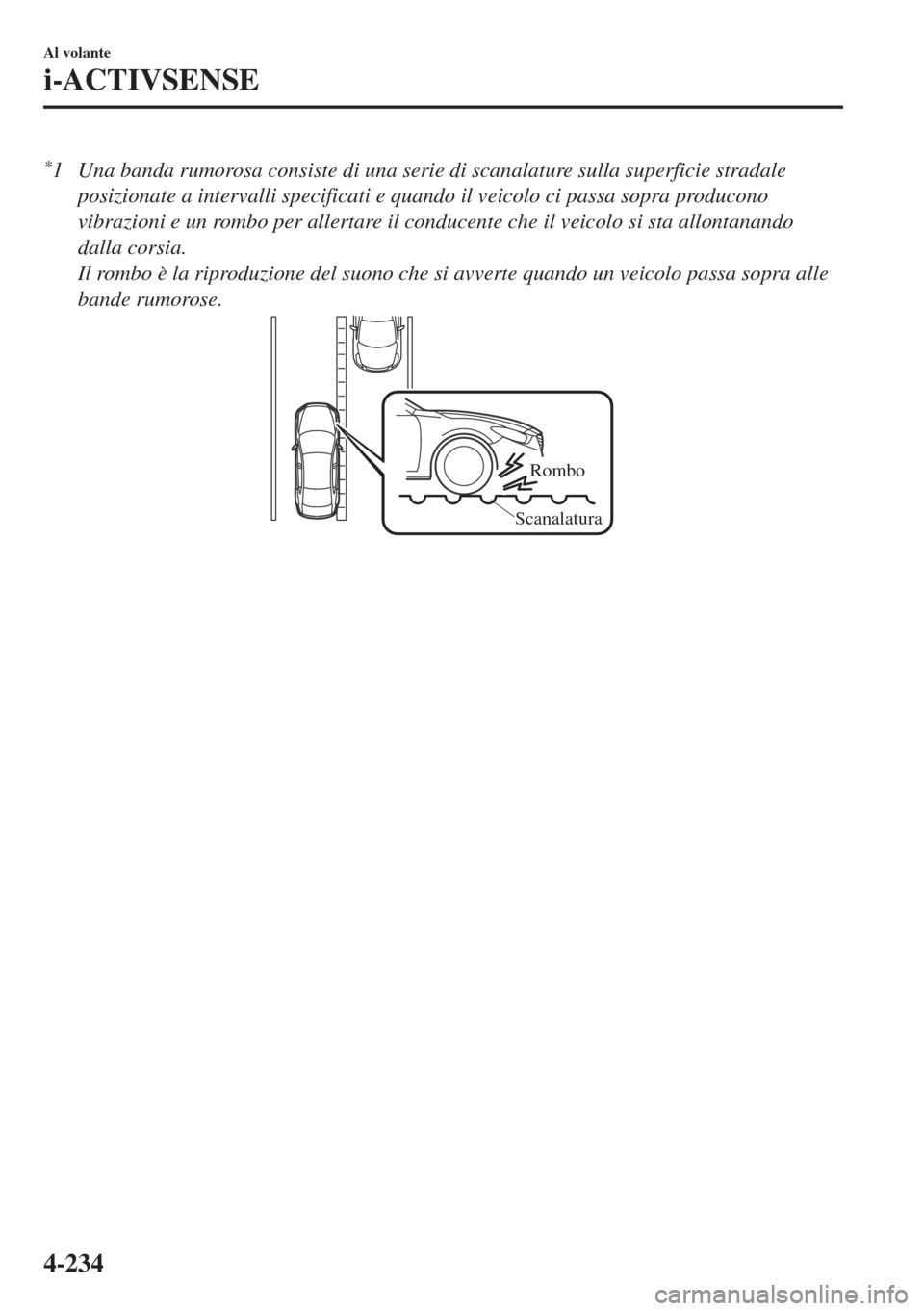 MAZDA MODEL 6 2018  Manuale del proprietario (in Italian) *1 Una banda rumorosa consiste di una serie di scanalature sulla superficie stradale
posizionate a intervalli specificati e quando il veicolo ci passa sopra producono
vibrazioni e un rombo per allerta