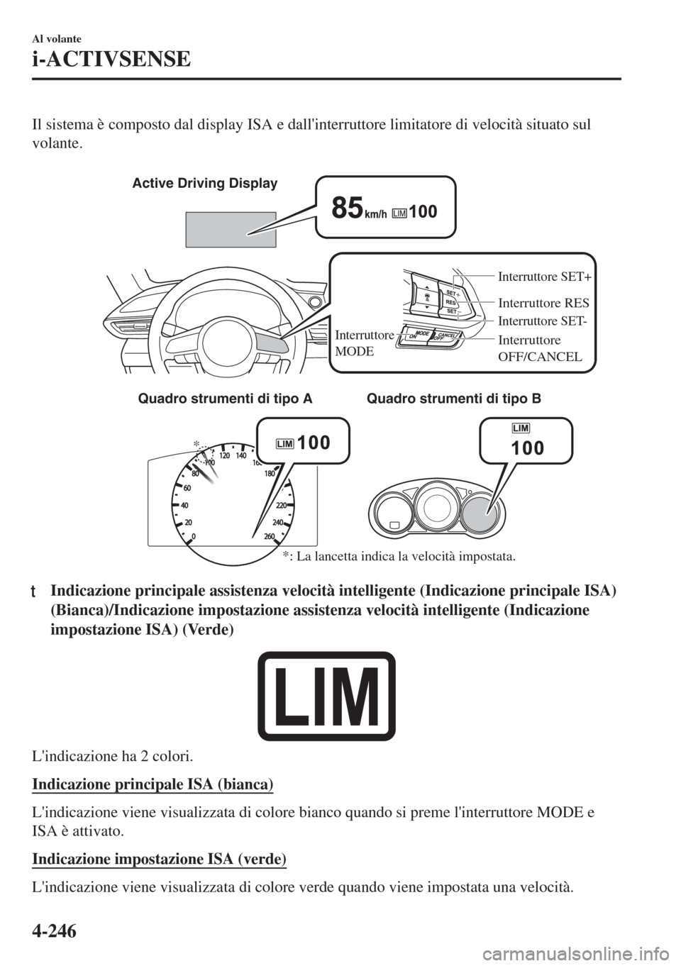 MAZDA MODEL 6 2018  Manuale del proprietario (in Italian) Il sistema è composto dal display ISA e dallinterruttore limitatore di velocità situato sul
volante.
 
* Active Driving Display
Interruttore RES
Interruttore 
MODEInterruttore SET- Interruttore SET