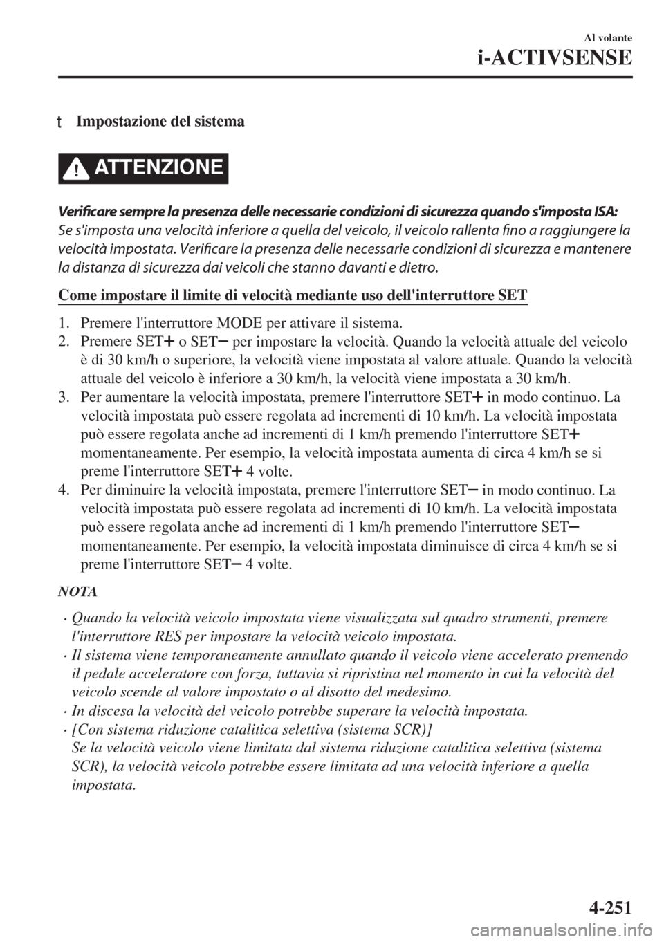 MAZDA MODEL 6 2018  Manuale del proprietario (in Italian) tImpostazione del sistema
ATTENZIONE
Verificare sempre la presenza delle necessarie condizioni di sicurezza quando simposta ISA:
Se simposta una velocità inferiore a quella del veicolo, il veicolo 