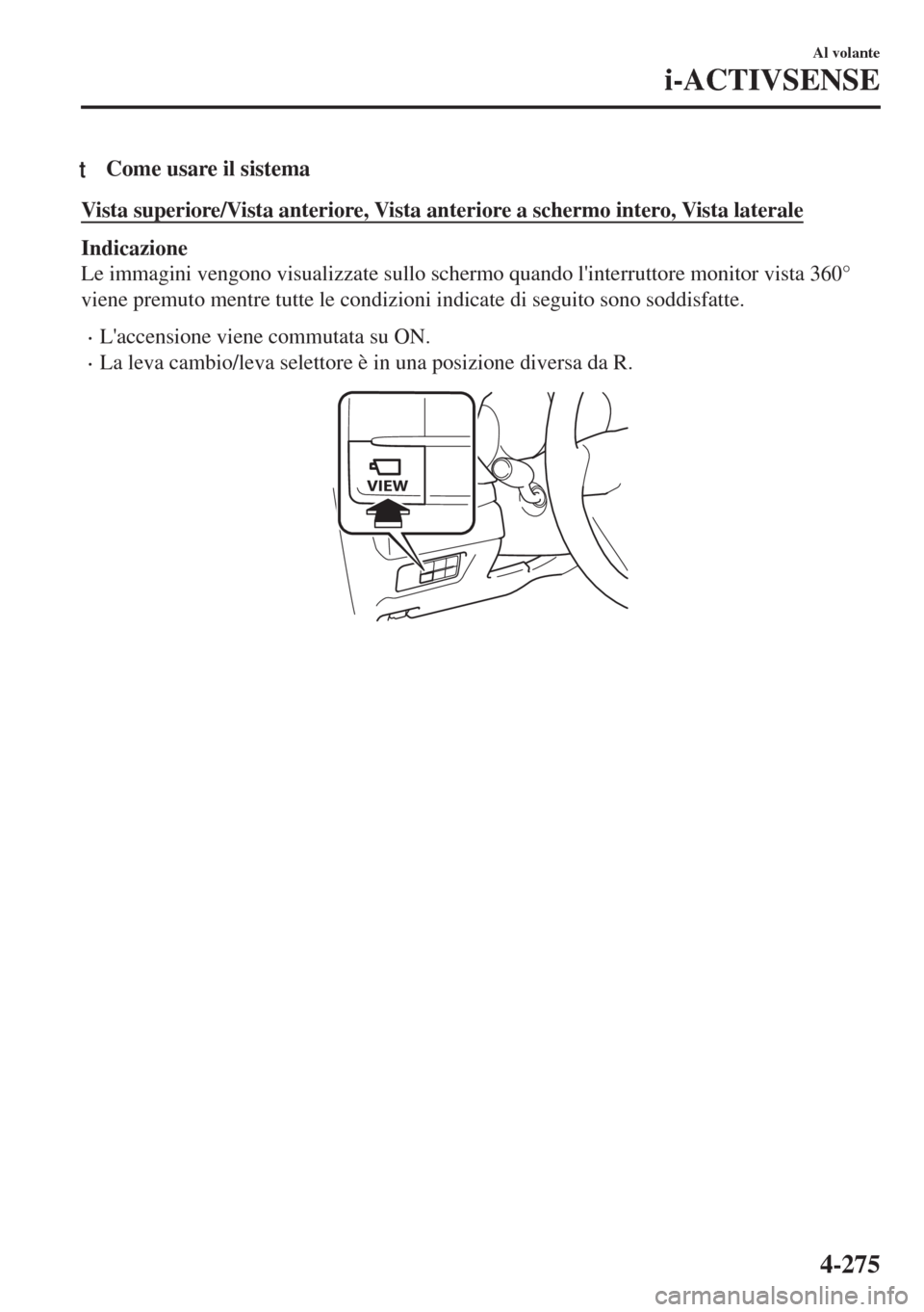 MAZDA MODEL 6 2018  Manuale del proprietario (in Italian) tCome usare il sistema
Vista superiore/Vista anteriore, Vista anteriore a schermo intero, Vista laterale
Indicazione
Le immagini vengono visualizzate sullo schermo quando linterruttore monitor vista 