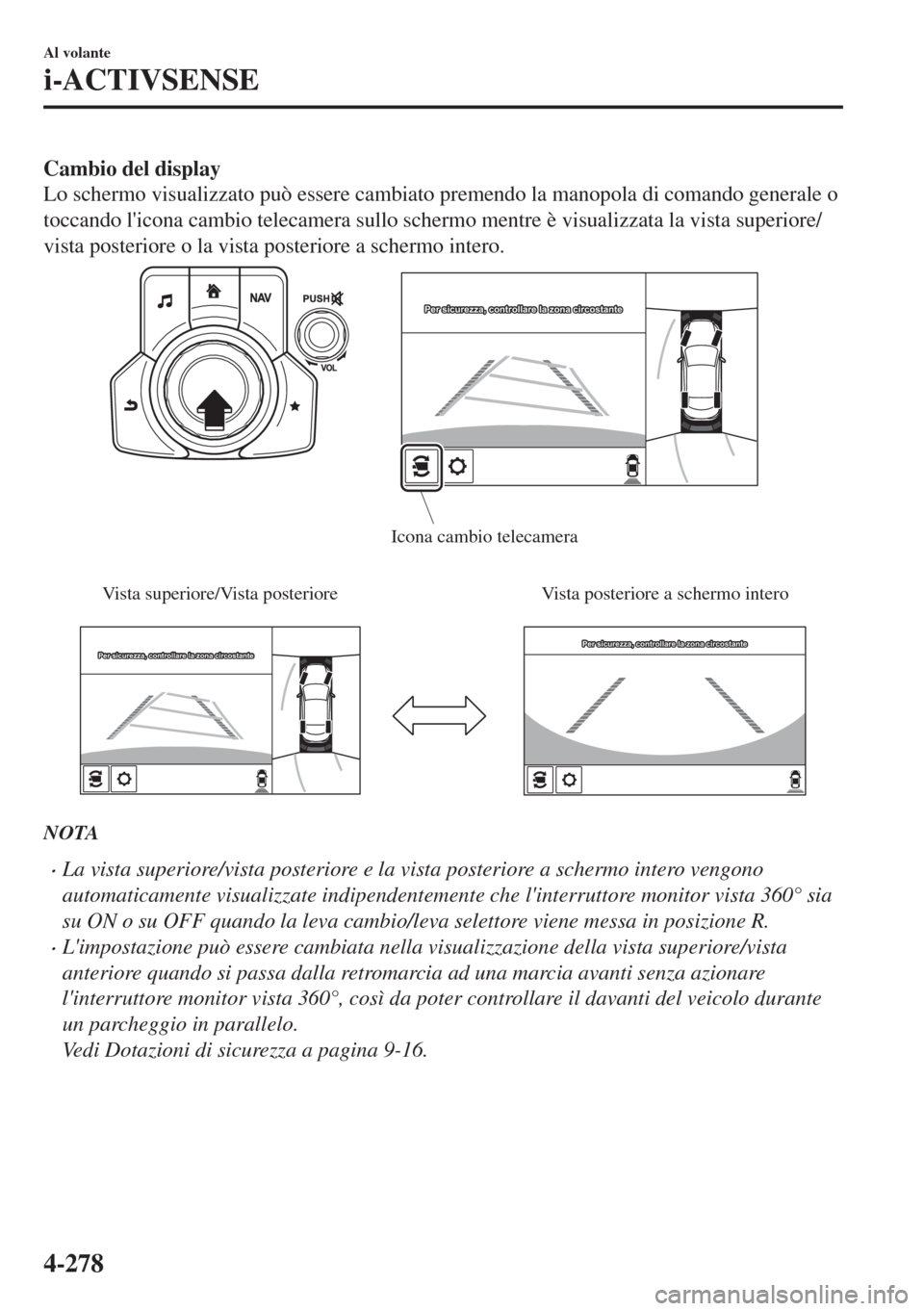 MAZDA MODEL 6 2018  Manuale del proprietario (in Italian) Cambio del display
Lo schermo visualizzato può essere cambiato premendo la manopola di comando generale o
toccando licona cambio telecamera sullo schermo mentre è visualizzata la vista superiore/
v