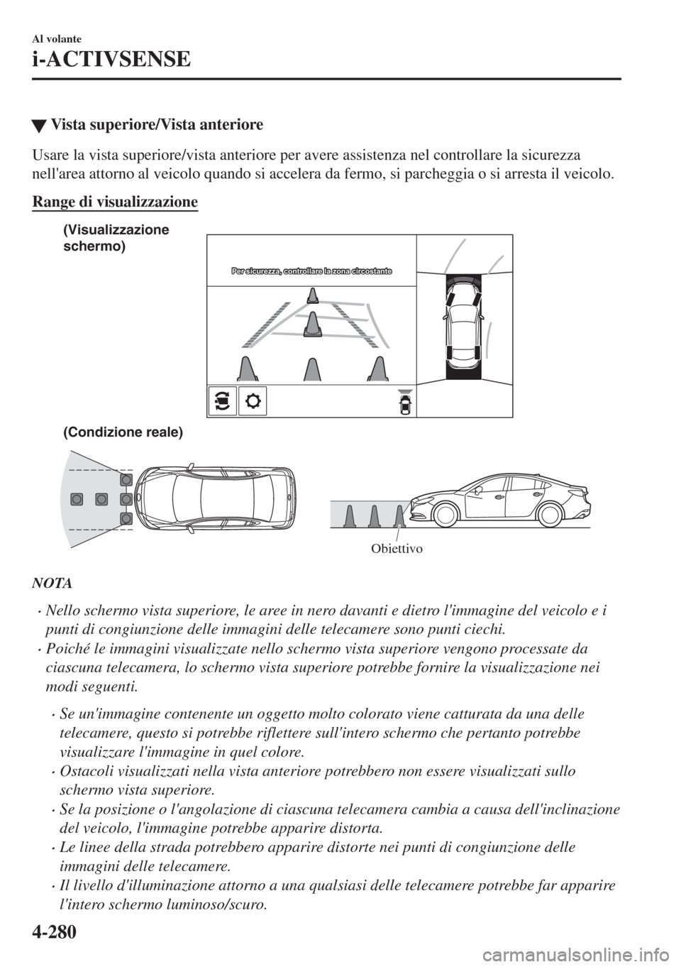 MAZDA MODEL 6 2018  Manuale del proprietario (in Italian) �WVista superiore/Vista anteriore
Usare la vista superiore/vista anteriore per avere assistenza nel controllare la sicurezza
nellarea attorno al veicolo quando si accelera da fermo, si parcheggia o s