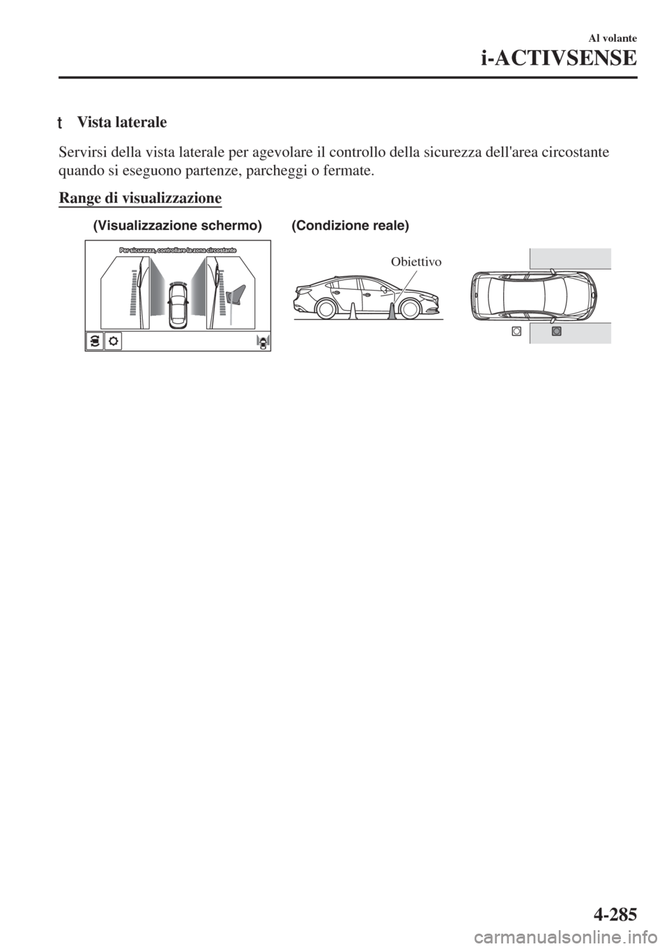 MAZDA MODEL 6 2018  Manuale del proprietario (in Italian) tVista laterale
Servirsi della vista laterale per agevolare il controllo della sicurezza dellarea circostante
quando si eseguono partenze, parcheggi o fermate.
Range di visualizzazione
(Condizione re