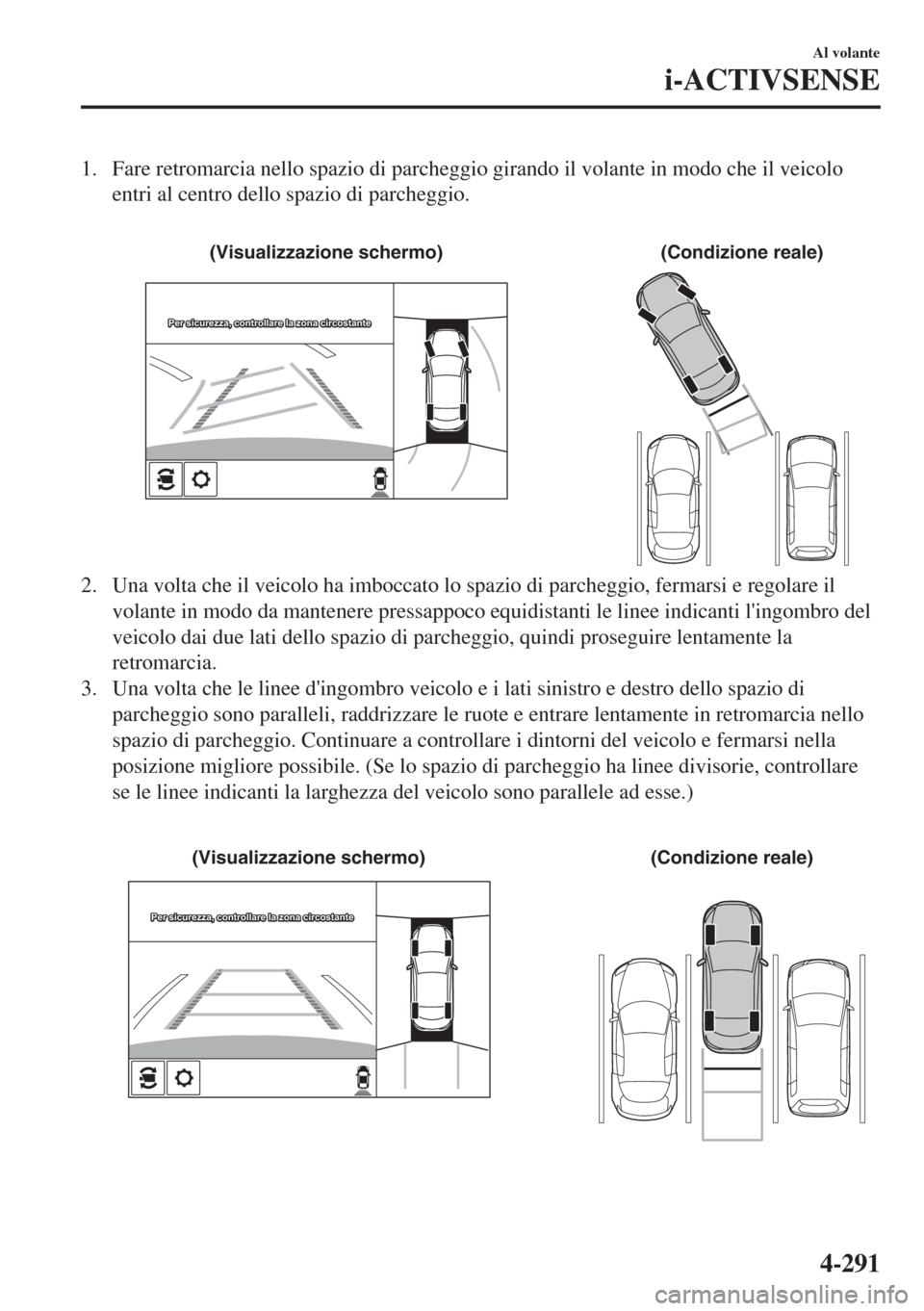 MAZDA MODEL 6 2018  Manuale del proprietario (in Italian) 1. Fare retromarcia nello spazio di parcheggio girando il volante in modo che il veicolo
entri al centro dello spazio di parcheggio.
 
(Condizione reale) (Visualizzazione schermo)
Per sicurezza, contr