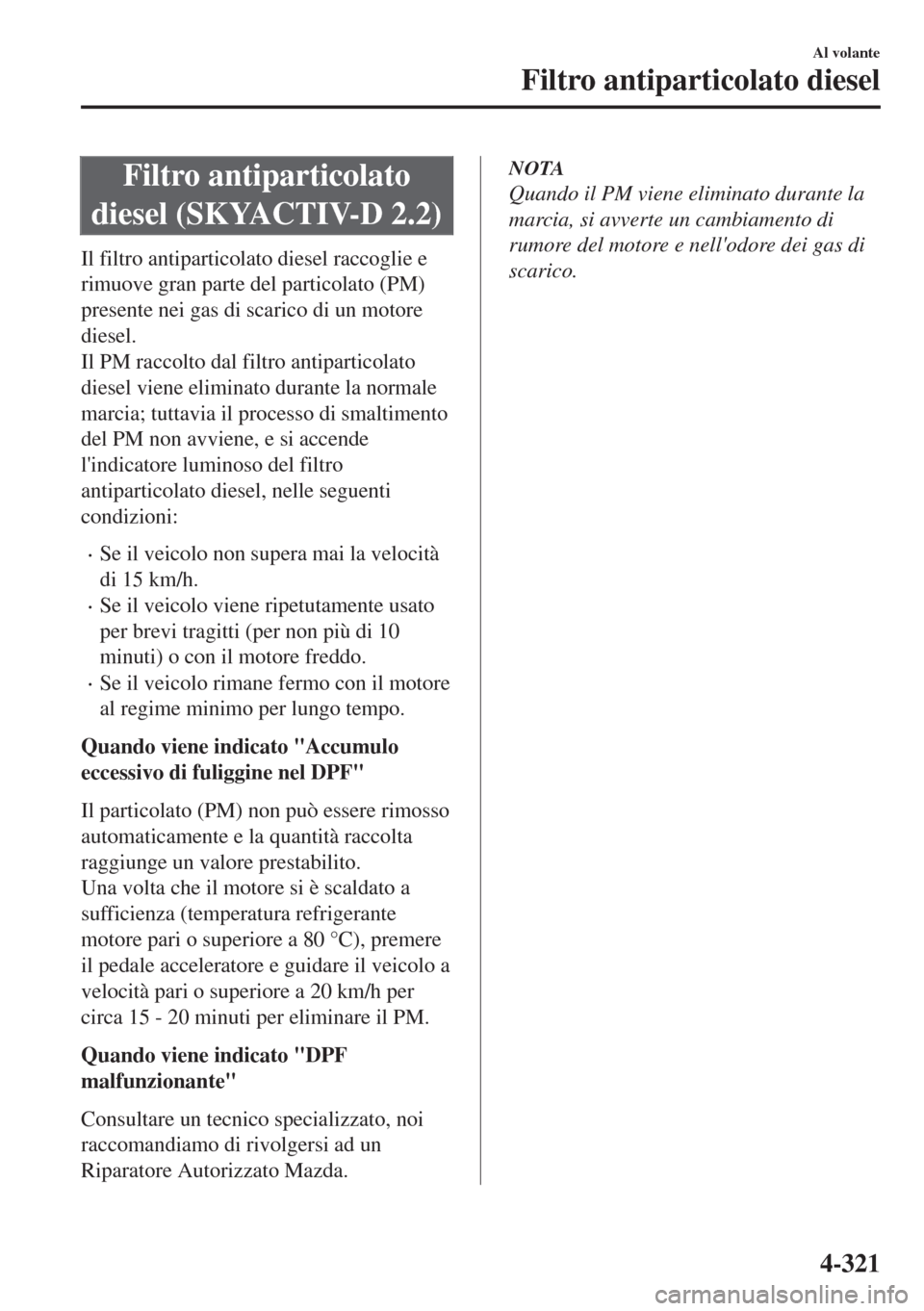 MAZDA MODEL 6 2018  Manuale del proprietario (in Italian) Filtro antiparticolato
diesel (SKYACTIV-D 2.2)
Il filtro antiparticolato diesel raccoglie e
rimuove gran parte del particolato (PM)
presente nei gas di scarico di un motore
diesel.
Il PM raccolto dal 