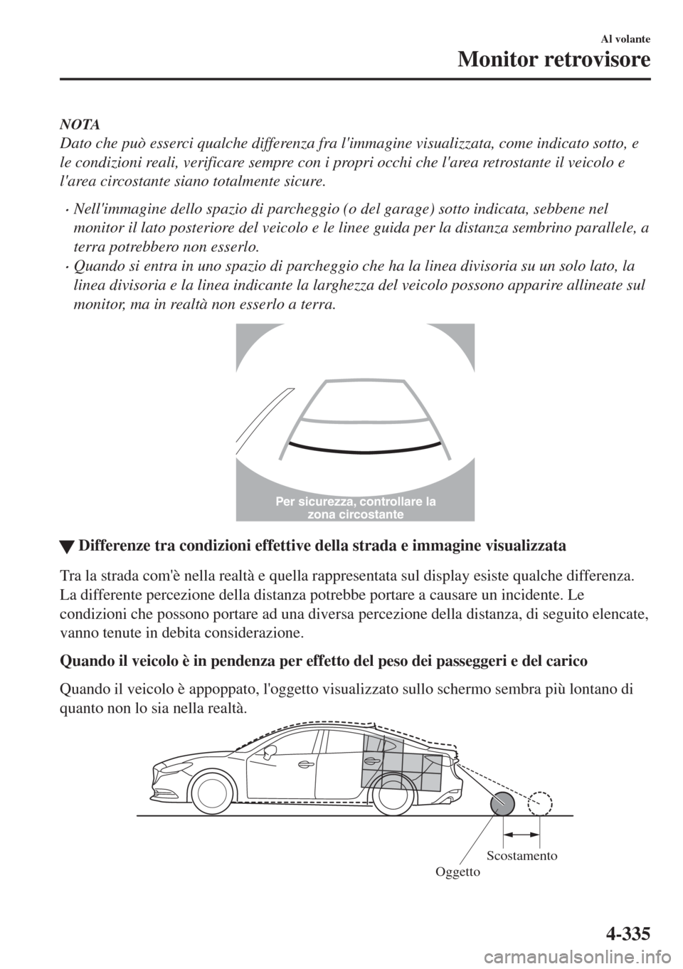 MAZDA MODEL 6 2018  Manuale del proprietario (in Italian) NOTA
Dato che può esserci qualche differenza fra limmagine visualizzata, come indicato sotto, e
le condizioni reali, verificare sempre con i propri occhi che larea retrostante il veicolo e
larea c