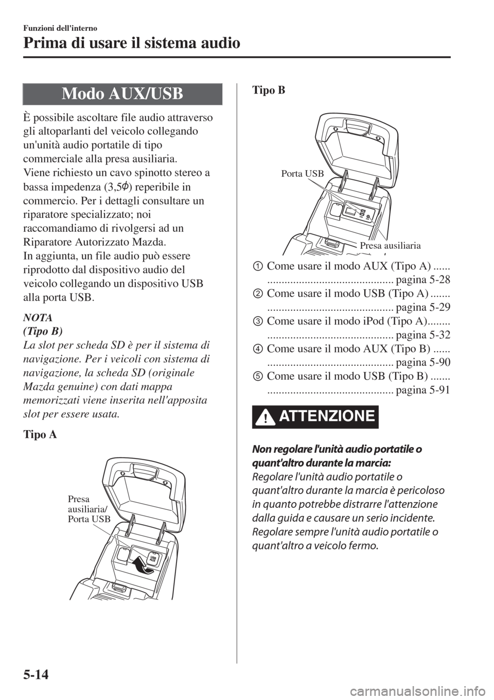 MAZDA MODEL 6 2018  Manuale del proprietario (in Italian) Modo AUX/USB
È possibile ascoltare file audio attraverso
gli altoparlanti del veicolo collegando
ununità audio portatile di tipo
commerciale alla presa ausiliaria.
Viene richiesto un cavo spinotto 