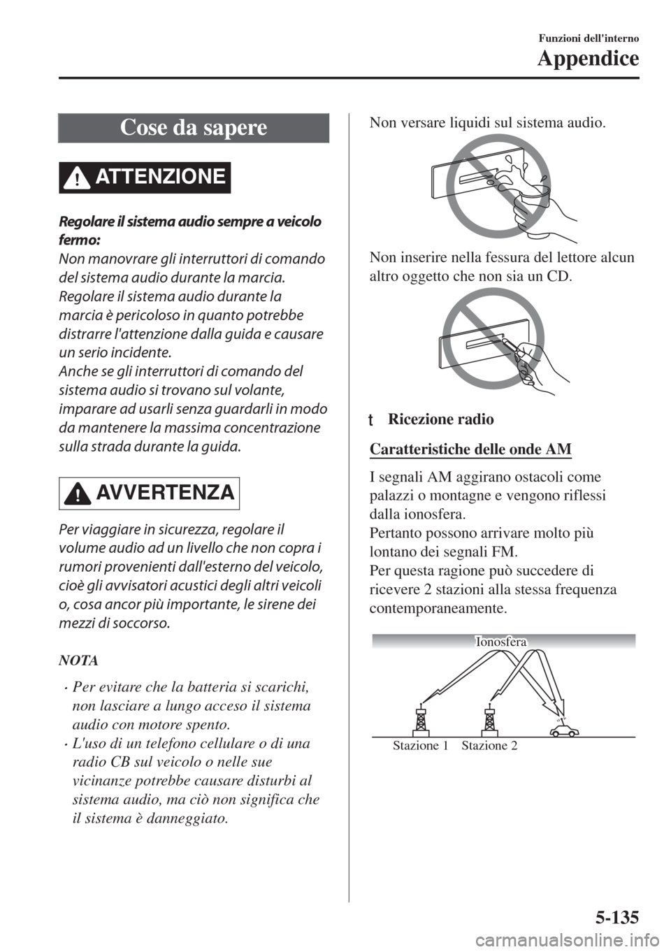 MAZDA MODEL 6 2018  Manuale del proprietario (in Italian) Cose da sapere
ATTENZIONE
Regolare il sistema audio sempre a veicolo
fermo:
Non manovrare gli interruttori di comando
del sistema audio durante la marcia.
Regolare il sistema audio durante la
marcia 