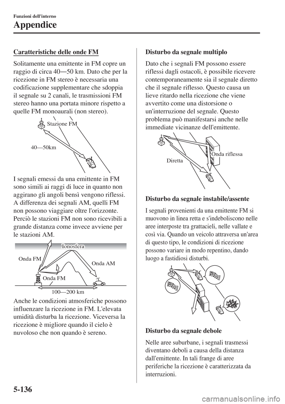 MAZDA MODEL 6 2018  Manuale del proprietario (in Italian) Caratteristiche delle onde FM
Solitamente una emittente in FM copre un
raggio di circa 40Š50 km. Dato che per la
ricezione in FM stereo è necessaria una
codificazione supplementare che sdoppia
il s
