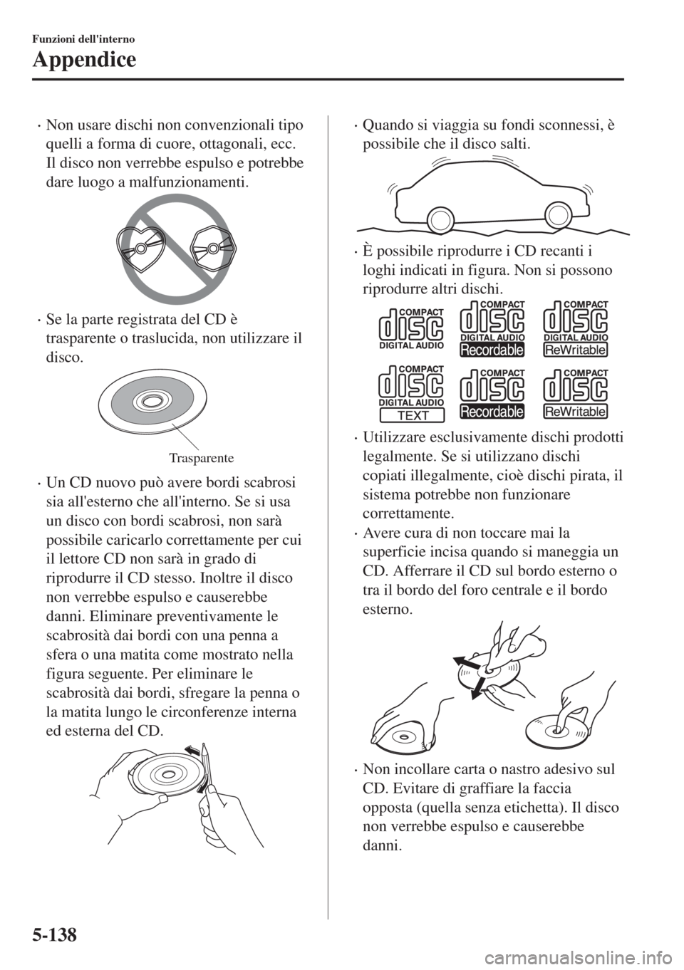 MAZDA MODEL 6 2018  Manuale del proprietario (in Italian) •Non usare dischi non convenzionali tipo
quelli a forma di cuore, ottagonali, ecc.
Il disco non verrebbe espulso e potrebbe
dare luogo a malfunzionamenti.
•Se la parte registrata del CD è
traspar