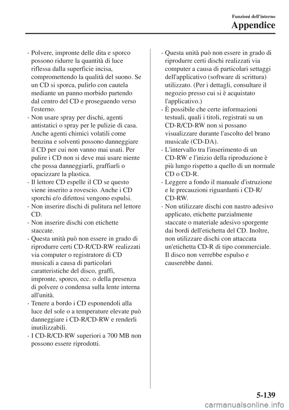 MAZDA MODEL 6 2018  Manuale del proprietario (in Italian) •Polvere, impronte delle dita e sporco
possono ridurre la quantità di luce
riflessa dalla superficie incisa,
compromettendo la qualità del suono. Se
un CD si sporca, pulirlo con cautela
mediante u