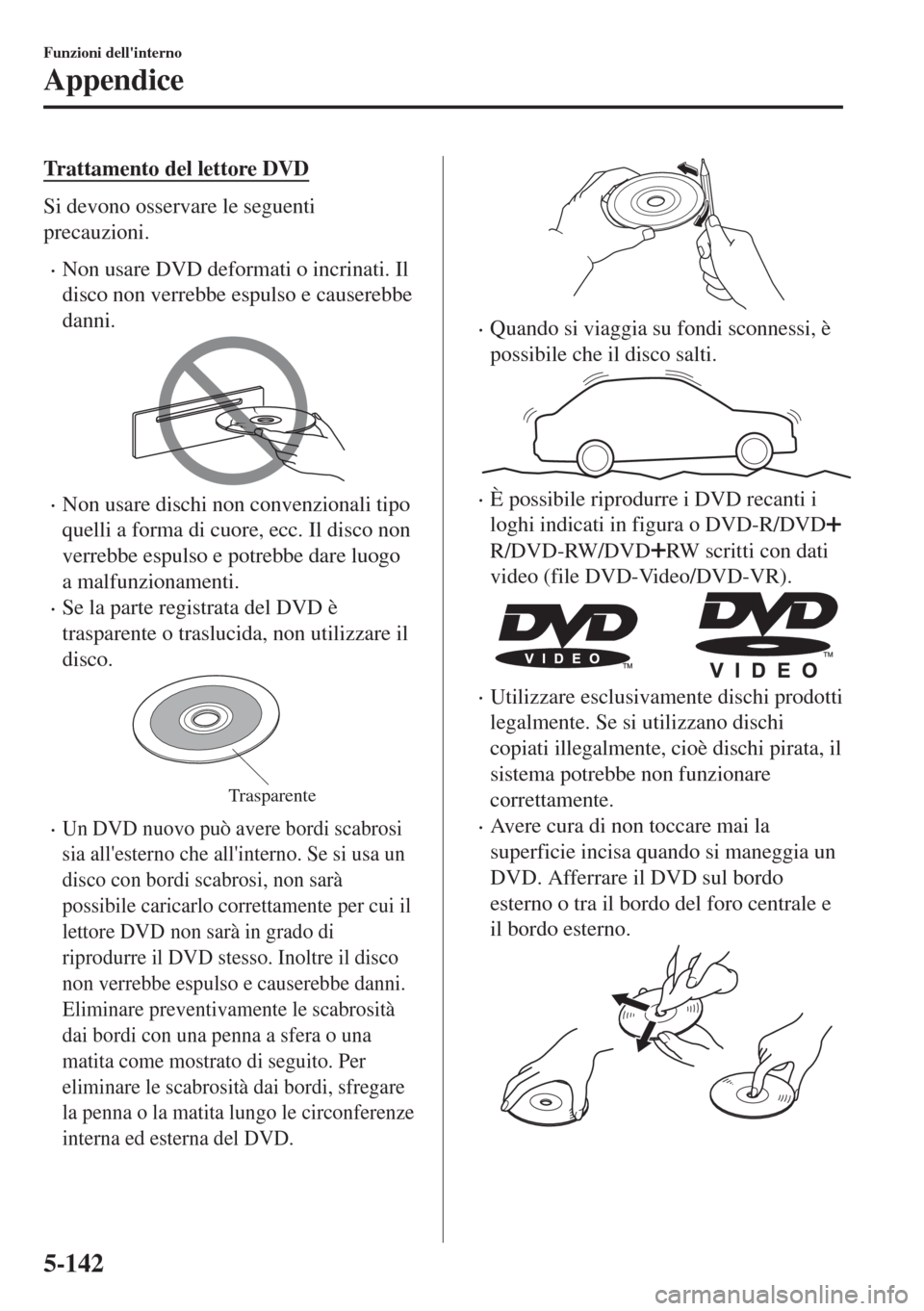 MAZDA MODEL 6 2018  Manuale del proprietario (in Italian) Trattamento del lettore DVD
Si devono osservare le seguenti
precauzioni.
•Non usare DVD deformati o incrinati. Il
disco non verrebbe espulso e causerebbe
danni.
•Non usare dischi non convenzionali