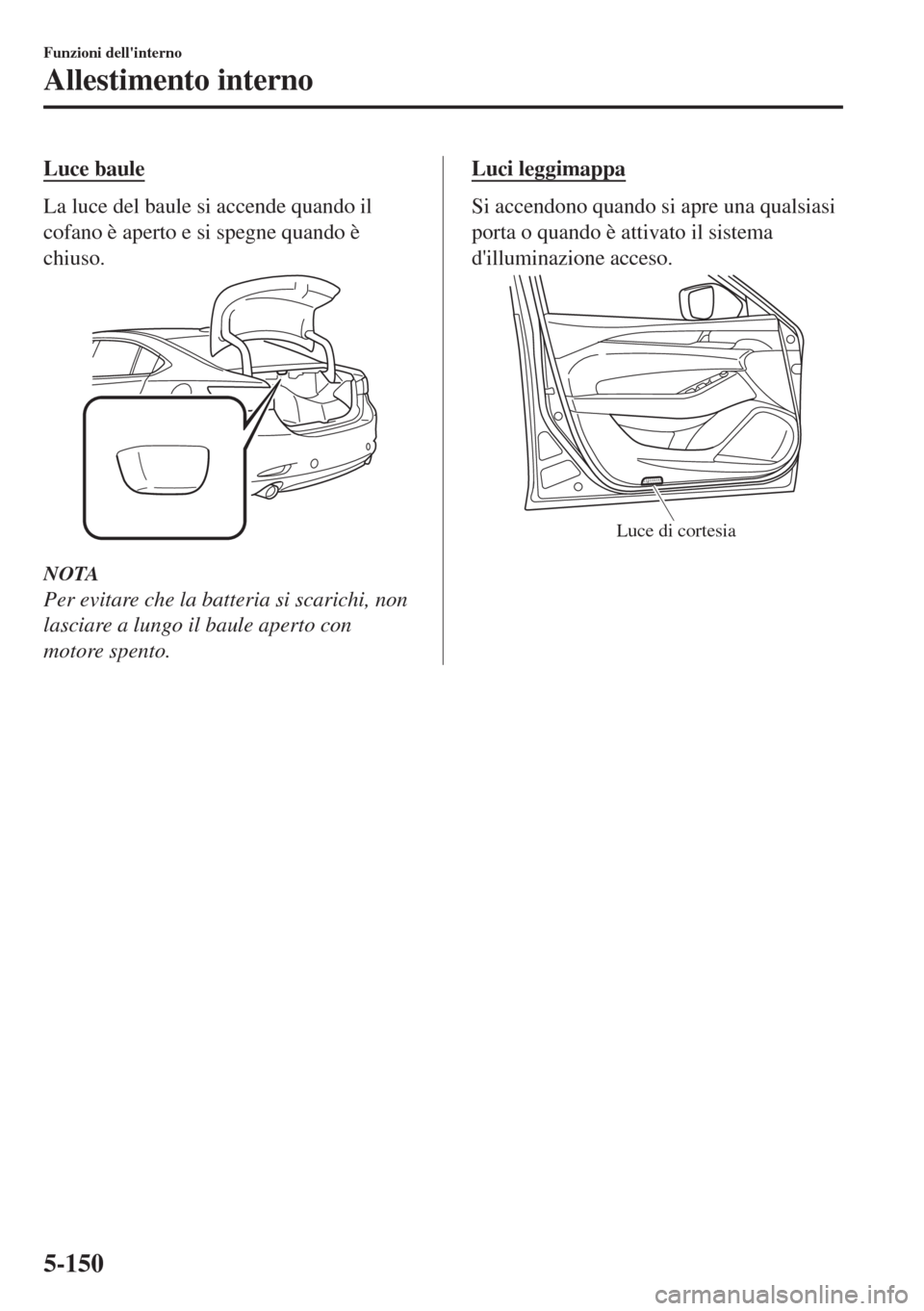 MAZDA MODEL 6 2018 Manuale del proprietario (in Italian) Luce baule
La luce del baule si accende quando il
cofano è aperto e si spegne quando è
chiuso.
NOTA
Per evitare che la batteria si scarichi, non
lasciare a lungo il baule aperto con
motore spento.
L MAZDA MODEL 6 2018 Manuale del proprietario (in Italian) Luce baule
La luce del baule si accende quando il
cofano è aperto e si spegne quando è
chiuso.
NOTA
Per evitare che la batteria si scarichi, non
lasciare a lungo il baule aperto con
motore spento.
L