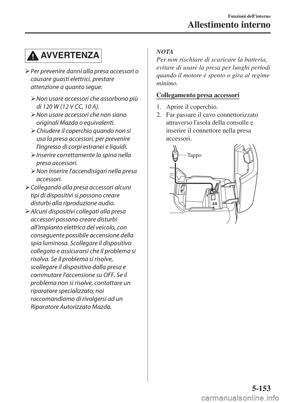 MAZDA MODEL 6 2018  Manuale del proprietario (in Italian) AVVERTENZA
�¾Per prevenire danni alla presa accessori o
causare guasti elettrici, prestare
attenzione a quanto segue:
�¾Non usare accessori che assorbono più
di 120 W (12 V CC, 10 A).
�¾Non usare 
