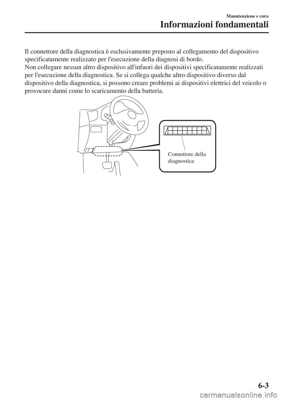 MAZDA MODEL 6 2018  Manuale del proprietario (in Italian) Il connettore della diagnostica è esclusivamente preposto al collegamento del dispositivo
specificatamente realizzato per lesecuzione della diagnosi di bordo.
Non collegare nessun altro dispositivo 