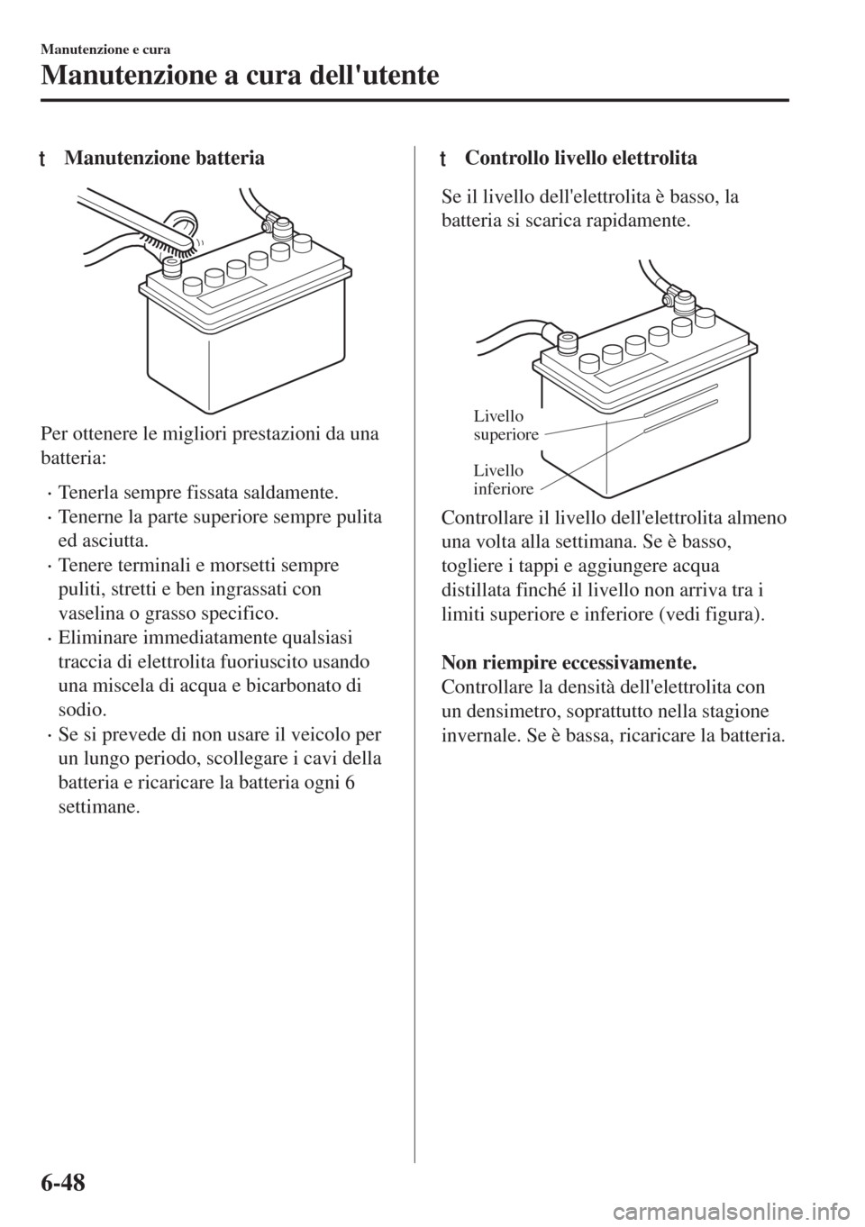 MAZDA MODEL 6 2018 Manuale del proprietario (in Italian) tManutenzione batteria
Per ottenere le migliori prestazioni da una
batteria:
•Tenerla sempre fissata saldamente.
•Tenerne la parte superiore sempre pulita
ed asciutta.
•Tenere terminali e morset MAZDA MODEL 6 2018 Manuale del proprietario (in Italian) tManutenzione batteria
Per ottenere le migliori prestazioni da una
batteria:
•Tenerla sempre fissata saldamente.
•Tenerne la parte superiore sempre pulita
ed asciutta.
•Tenere terminali e morset
