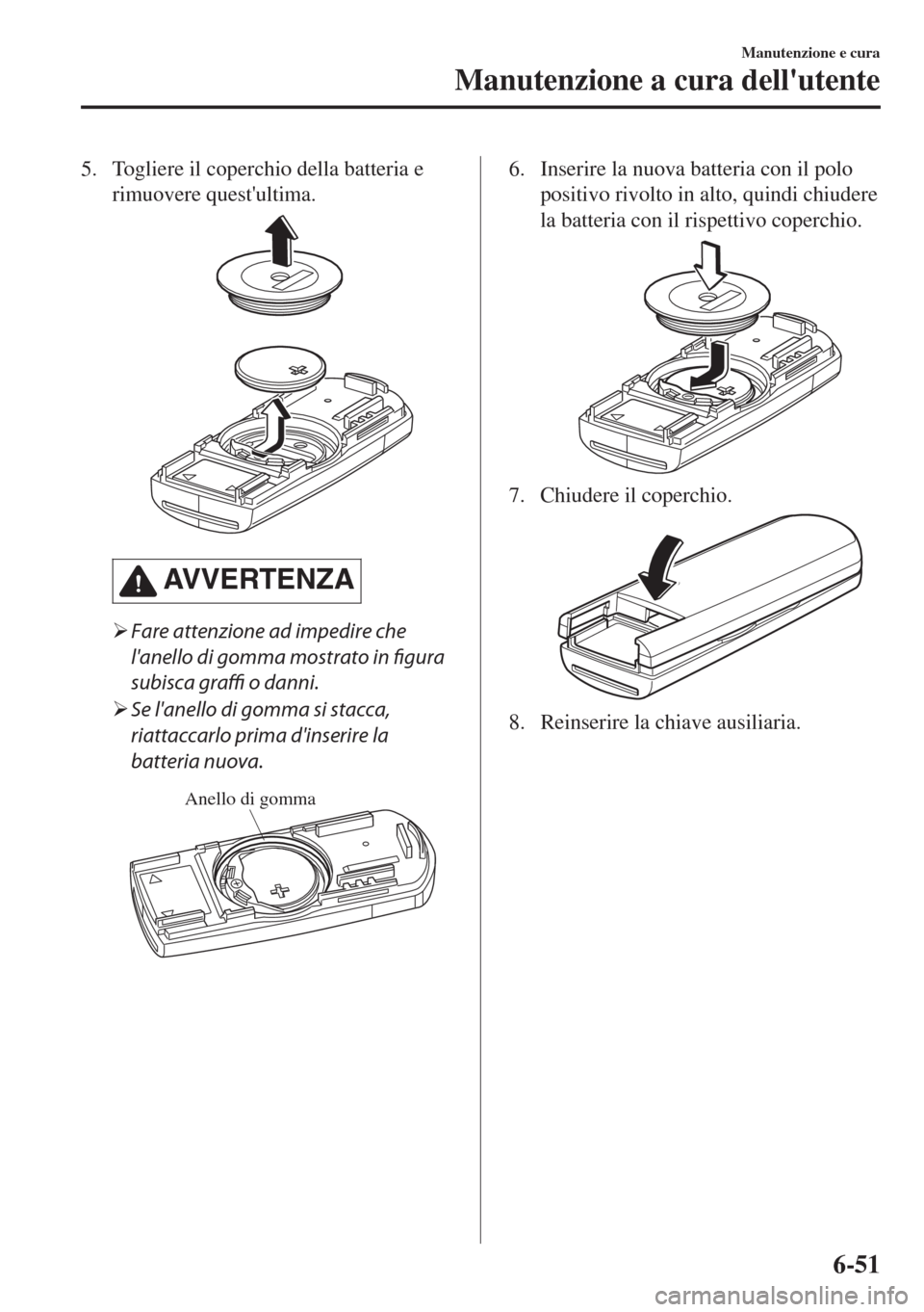 MAZDA MODEL 6 2018  Manuale del proprietario (in Italian) 5. Togliere il coperchio della batteria e
rimuovere questultima.
AVVERTENZA
�¾Fare attenzione ad impedire che
lanello di gomma mostrato in figura
subisca graffi o danni.
�¾Se lanello di gomma si 