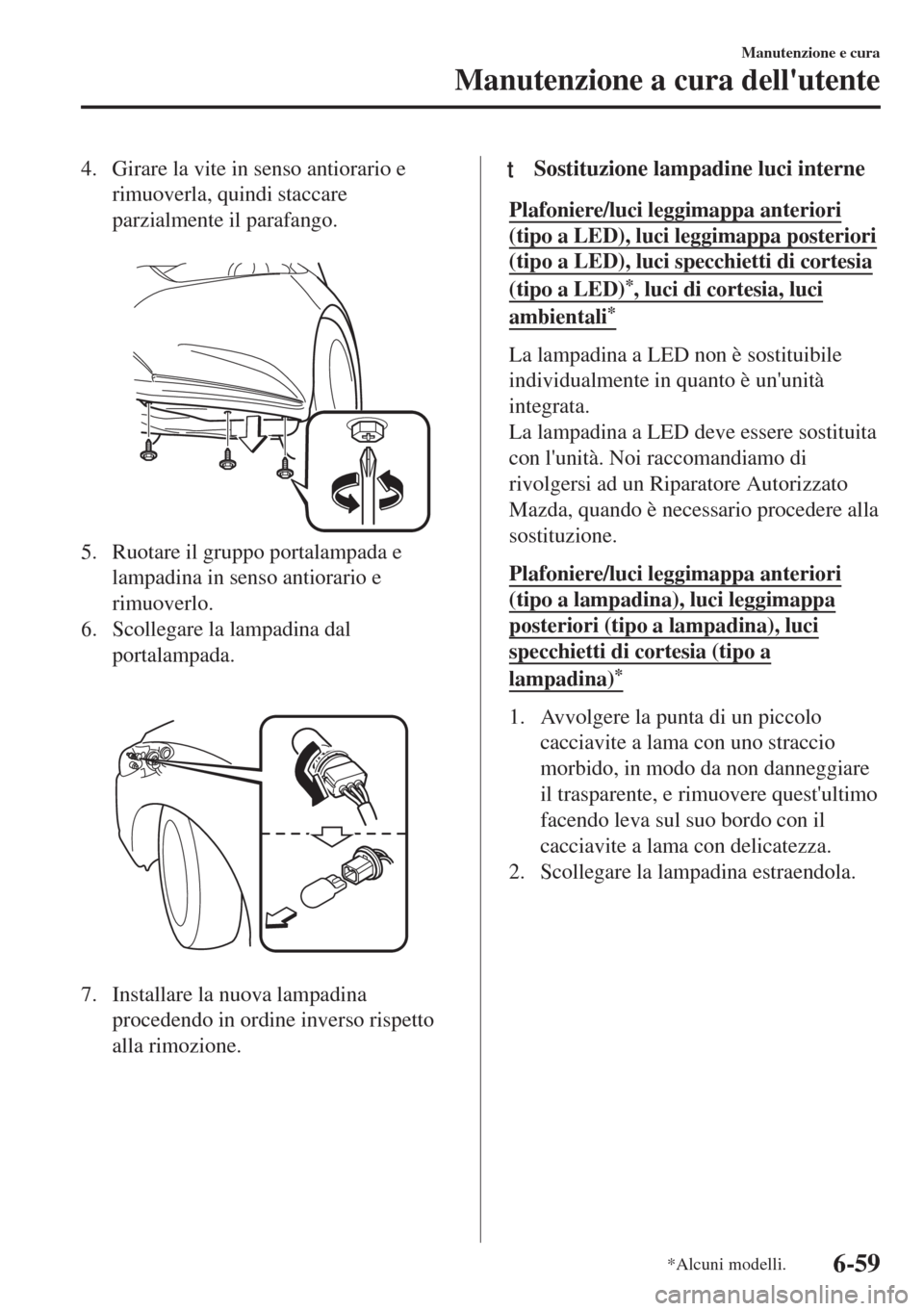 MAZDA MODEL 6 2018  Manuale del proprietario (in Italian) 4. Girare la vite in senso antiorario e
rimuoverla, quindi staccare
parzialmente il parafango.
 
5. Ruotare il gruppo portalampada e
lampadina in senso antiorario e
rimuoverlo.
6. Scollegare la lampad