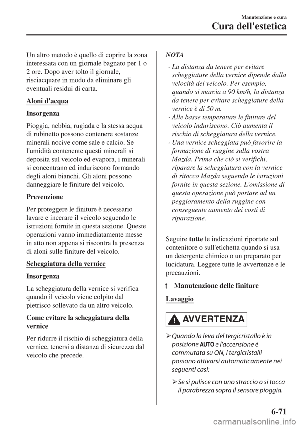 MAZDA MODEL 6 2018  Manuale del proprietario (in Italian) Un altro metodo è quello di coprire la zona
interessata con un giornale bagnato per 1 o
2 ore. Dopo aver tolto il giornale,
risciacquare in modo da eliminare gli
eventuali residui di carta.
Aloni da