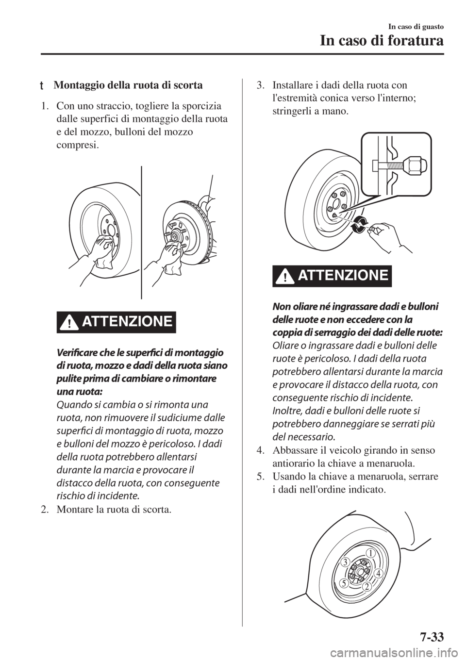 MAZDA MODEL 6 2018  Manuale del proprietario (in Italian) tMontaggio della ruota di scorta
1. Con uno straccio, togliere la sporcizia
dalle superfici di montaggio della ruota
e del mozzo, bulloni del mozzo
compresi.
 
ATTENZIONE
Verificare che le superfici d