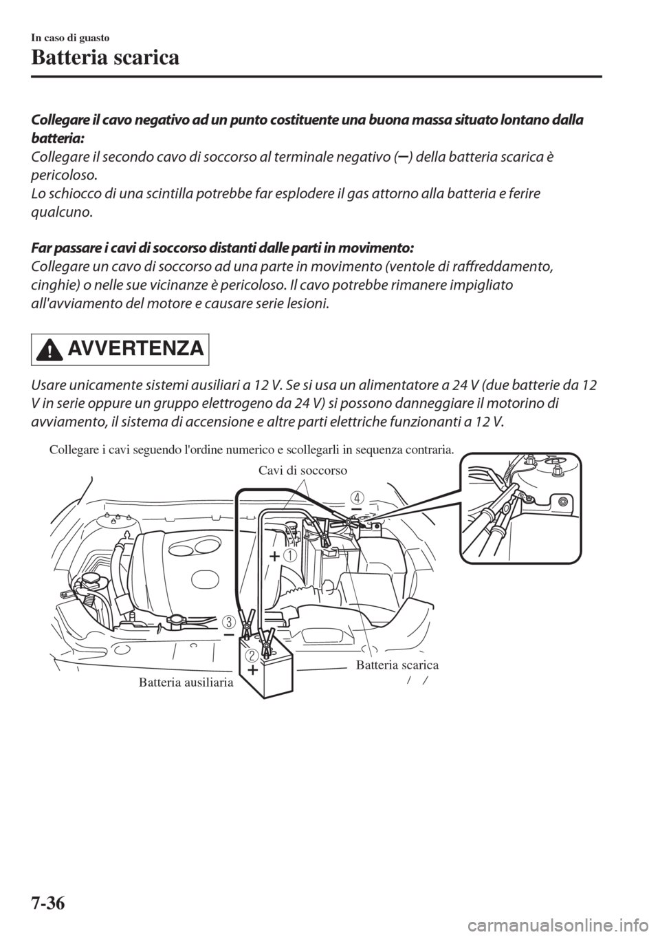 MAZDA MODEL 6 2018  Manuale del proprietario (in Italian) Collegare il cavo negativo ad un punto costituente una buona massa situato lontano dalla
batteria:
Collegare il secondo cavo di soccorso al terminale negativo (
) della batteria scarica è
pericoloso.