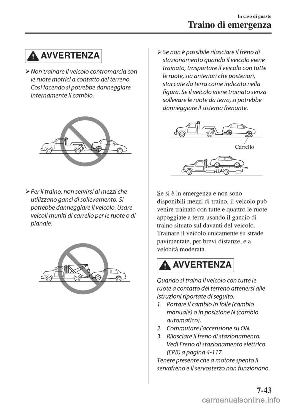 MAZDA MODEL 6 2018  Manuale del proprietario (in Italian) AVVERTENZA
�¾Non trainare il veicolo contromarcia con
le ruote motrici a contatto del terreno.
Così facendo si potrebbe danneggiare
internamente il cambio.
�¾Per il traino, non servirsi di mezzi ch