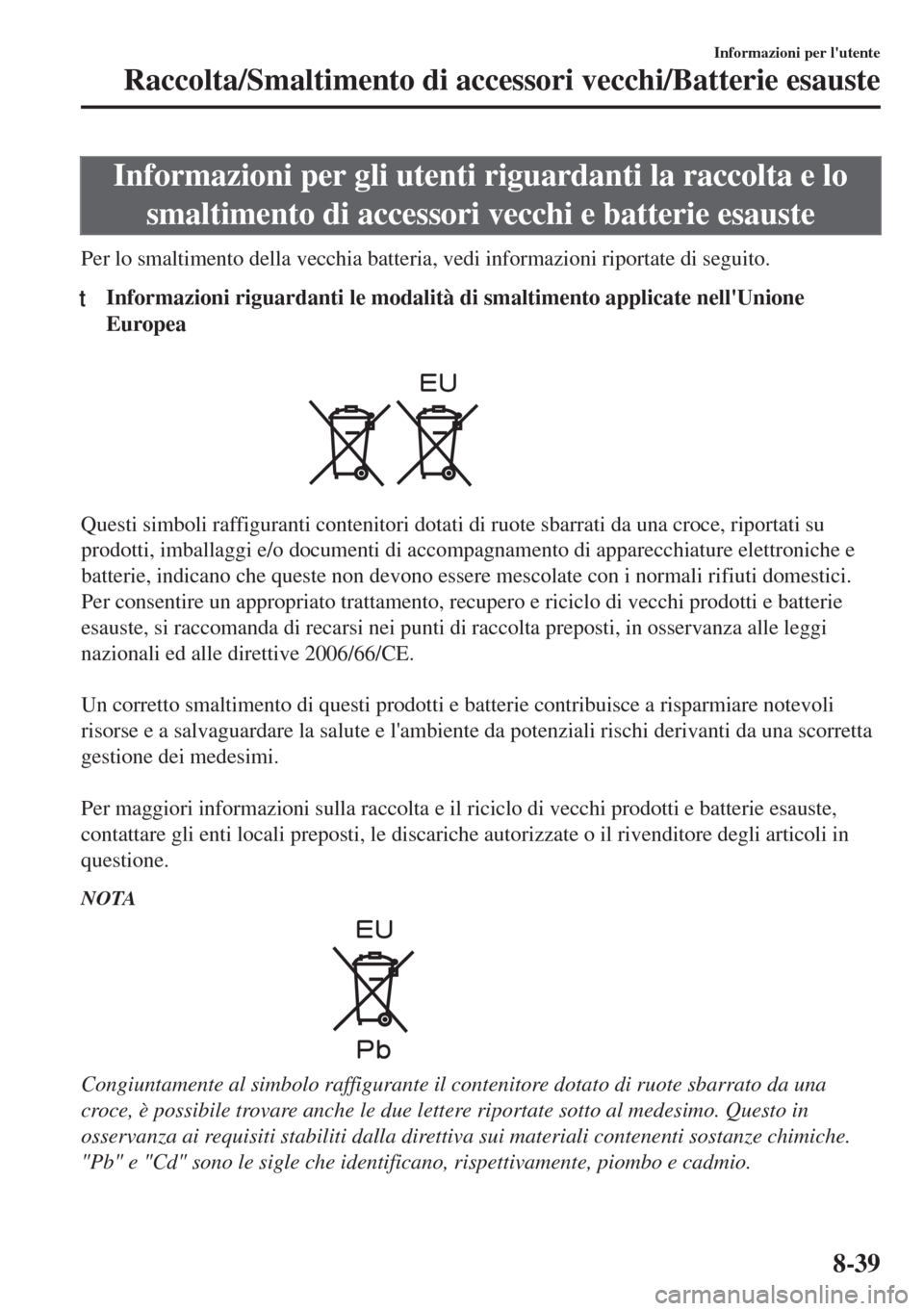 MAZDA MODEL 6 2018  Manuale del proprietario (in Italian) Informazioni per gli utenti riguardanti la raccolta e lo
smaltimento di accessori vecchi e batterie esauste
Per lo smaltimento della vecchia batteria, vedi informazioni riportate di seguito.
tInformaz