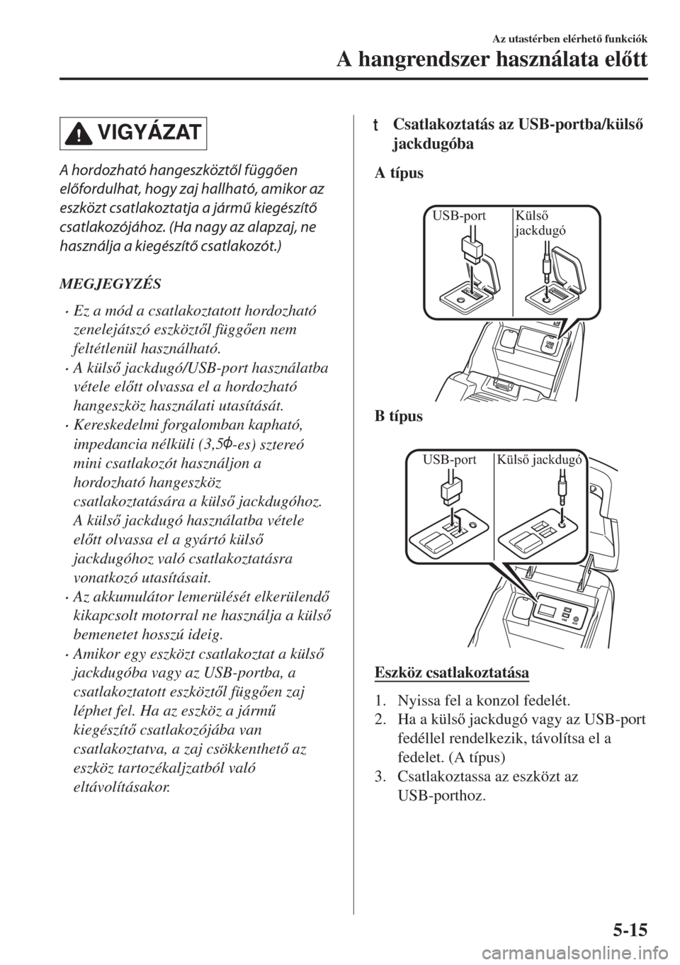 MAZDA MODEL 6 2018  Kezelési útmutató (in Hungarian) VIGYÁZAT
A hordozható hangeszköztől függően
előfordulhat, hogy zaj hallható, amikor az
eszközt csatlakoztatja a jármű kiegészítő
csatlakozójához. (Ha nagy az alapzaj, ne
használja a k