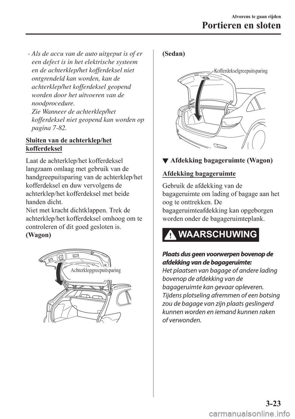 MAZDA MODEL 6 2018  Handleiding (in Dutch) •Als de accu van de auto uitgeput is of er
een defect is in het elektrische systeem
en de achterklep/het kofferdeksel niet
ontgrendeld kan worden, kan de
achterklep/het kofferdeksel geopend
worden d