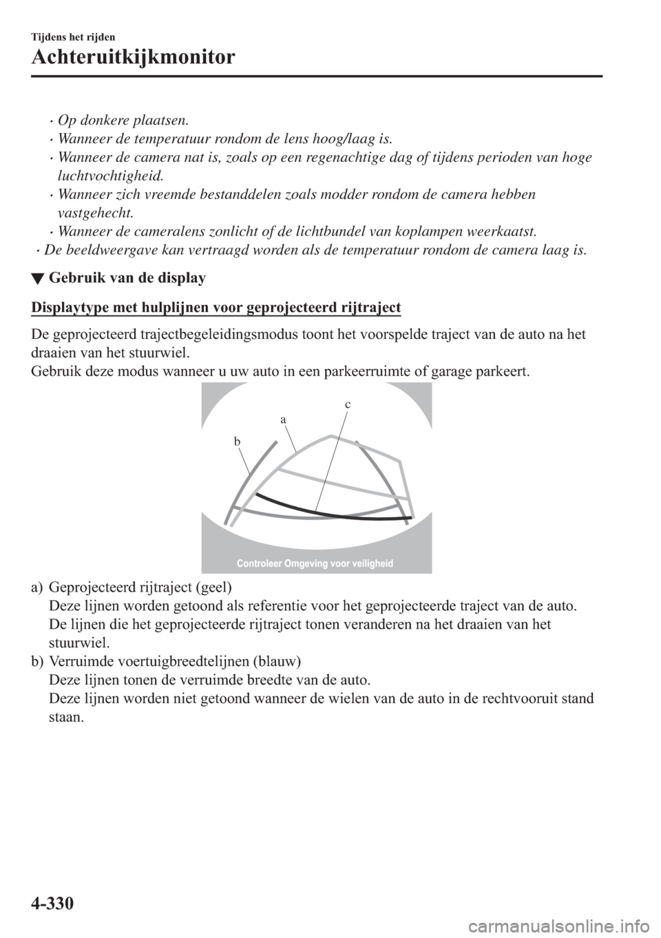 MAZDA MODEL 6 2018  Handleiding (in Dutch) •Op donkere plaatsen.
•Wanneer de temperatuur rondom de lens hoog/laag is.
•Wanneer de camera nat is, zoals op een regenachtige dag of tijdens perioden van hoge
luchtvochtigheid.
•Wanneer zich