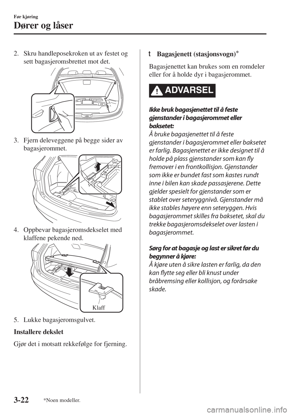 MAZDA MODEL 6 2018  Brukerhåndbok (in Norwegian) 2. Skru handleposekroken ut av festet og
sett bagasjeromsbrettet mot det.
3. Fjern deleveggene på begge sider av
bagasjerommet.
4. Oppbevar bagasjeromsdekselet med
klaffene pekende ned.
Klaff
5. Lukk