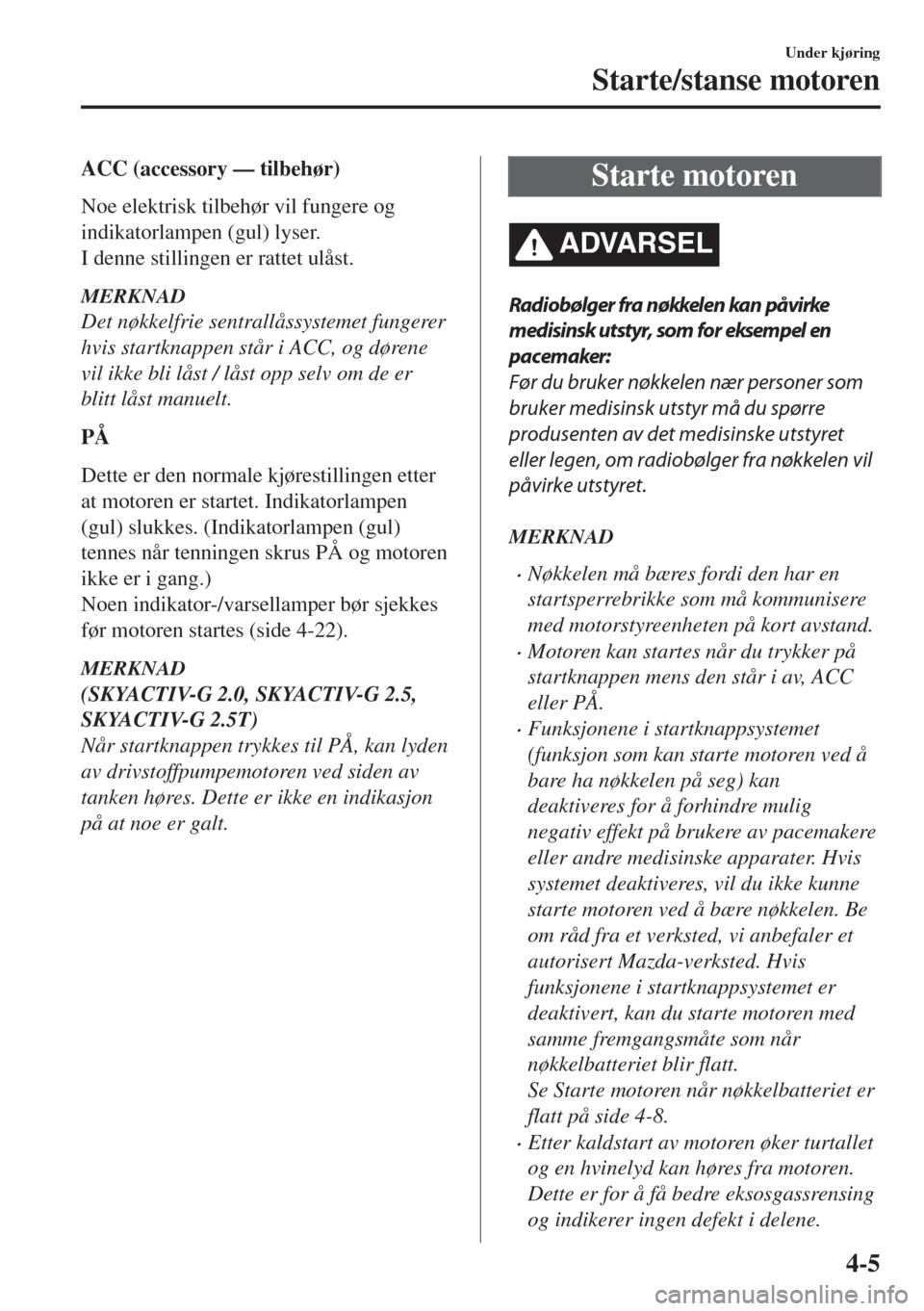 MAZDA MODEL 6 2018 Brukerhåndbok (in Norwegian) ACC (accessory — tilbehør)
Noe elektrisk tilbehør vil fungere og
indikatorlampen (gul) lyser.
I denne stillingen er rattet ulåst.
MERKNAD
Det nøkkelfrie sentrallåssystemet fungerer
hvis startkn MAZDA MODEL 6 2018 Brukerhåndbok (in Norwegian) ACC (accessory — tilbehør)
Noe elektrisk tilbehør vil fungere og
indikatorlampen (gul) lyser.
I denne stillingen er rattet ulåst.
MERKNAD
Det nøkkelfrie sentrallåssystemet fungerer
hvis startkn