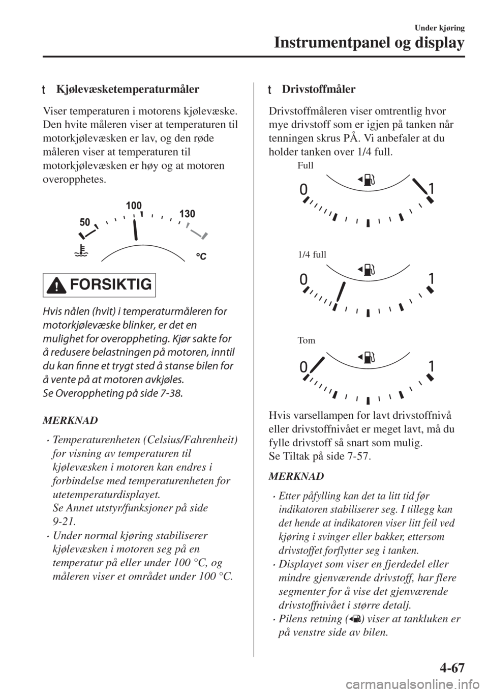 MAZDA MODEL 6 2018  Brukerhåndbok (in Norwegian) tKjølevæsketemperaturmåler
Viser temperaturen i motorens kjølevæske.
Den hvite måleren viser at temperaturen til
motorkjølevæsken er lav, og den røde
måleren viser at temperaturen til
motork