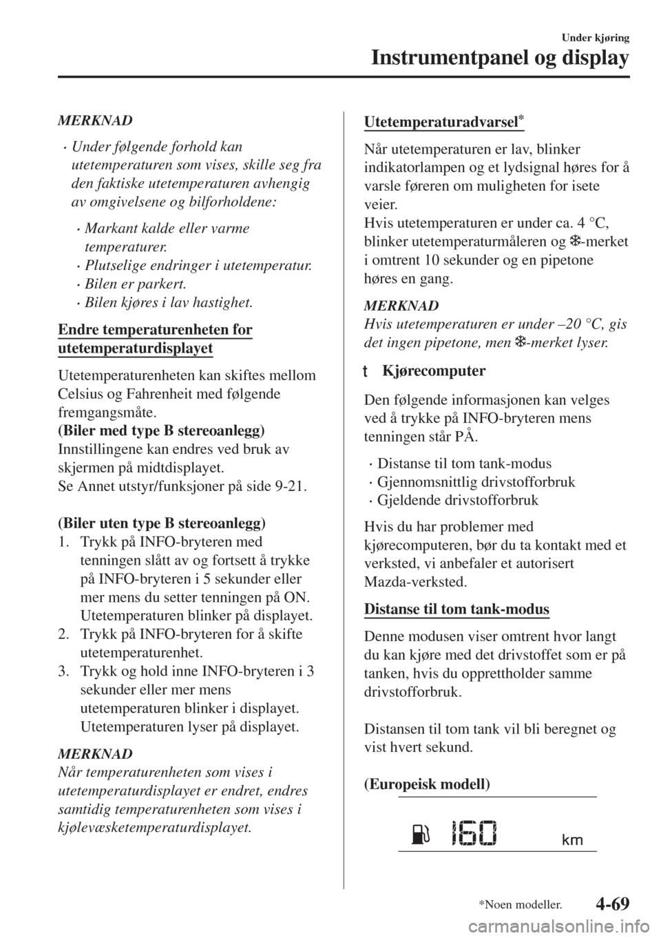 MAZDA MODEL 6 2018  Brukerhåndbok (in Norwegian) MERKNAD
•Under følgende forhold kan
utetemperaturen som vises, skille seg fra
den faktiske utetemperaturen avhengig
av omgivelsene og bilforholdene:
•Markant kalde eller varme
temperaturer.
•Pl