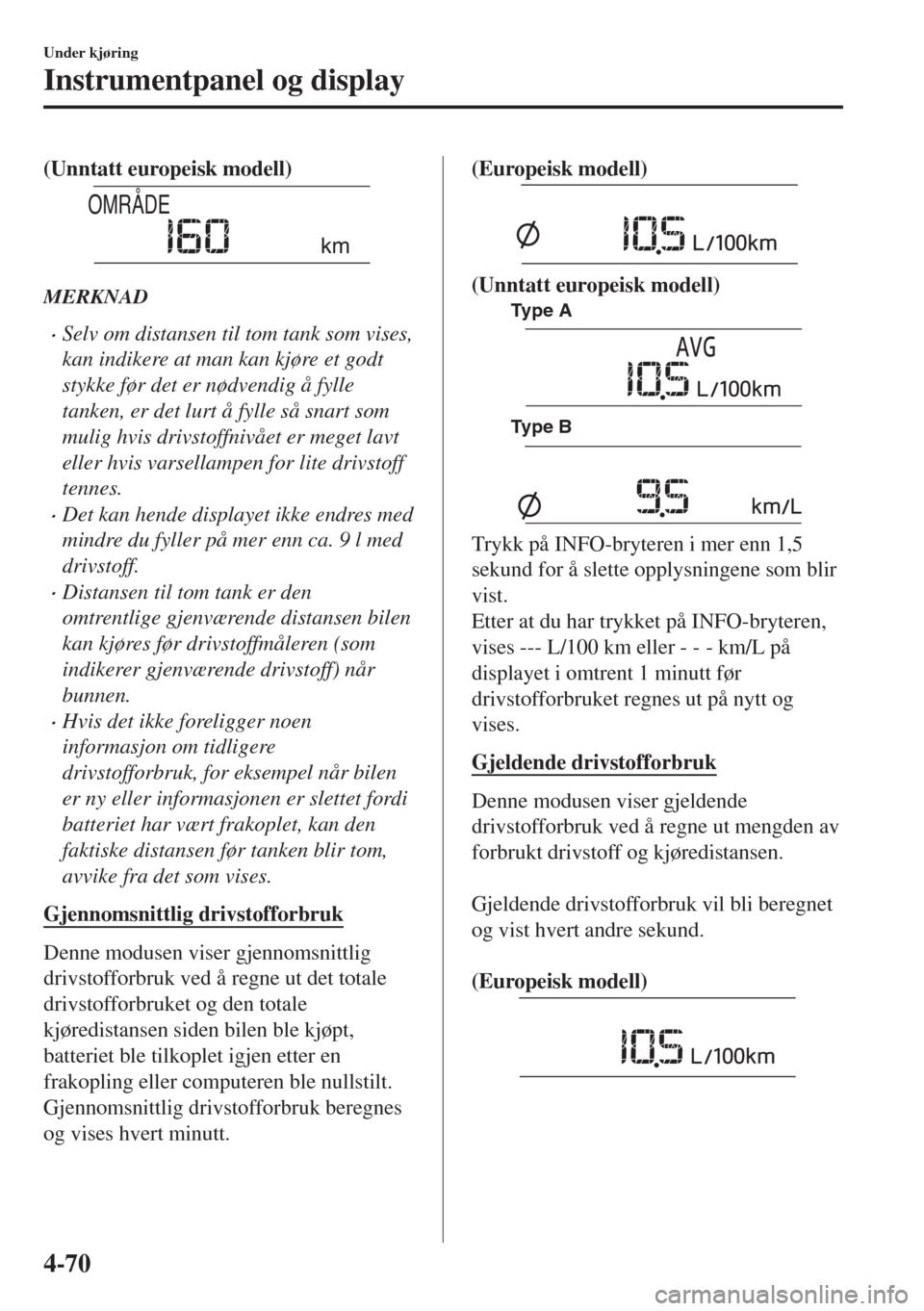 MAZDA MODEL 6 2018  Brukerhåndbok (in Norwegian) (Unntatt europeisk modell)
OMRÅDE
km
MERKNAD
•Selv om distansen til tom tank som vises,
kan indikere at man kan kjøre et godt
stykke før det er nødvendig å fylle
tanken, er det lurt å fylle s